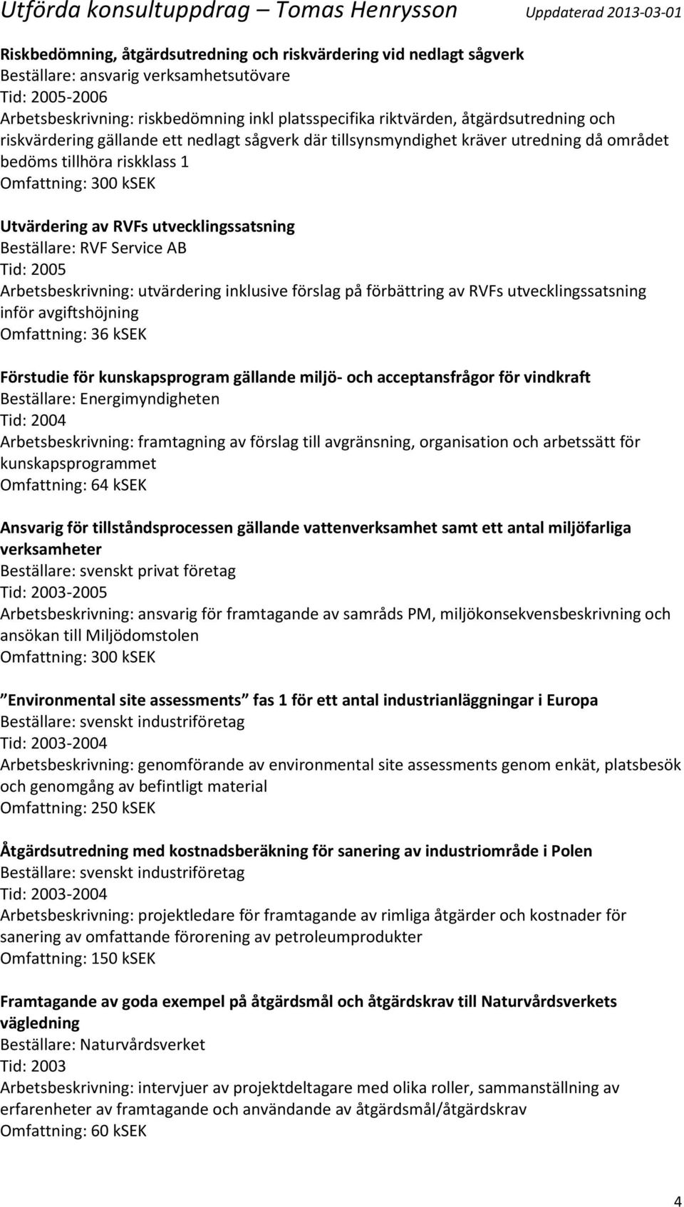 utvecklingssatsning Beställare: RVF Service AB Tid: 2005 Arbetsbeskrivning: utvärdering inklusive förslag på förbättring av RVFs utvecklingssatsning inför avgiftshöjning Omfattning: 36 ksek Förstudie