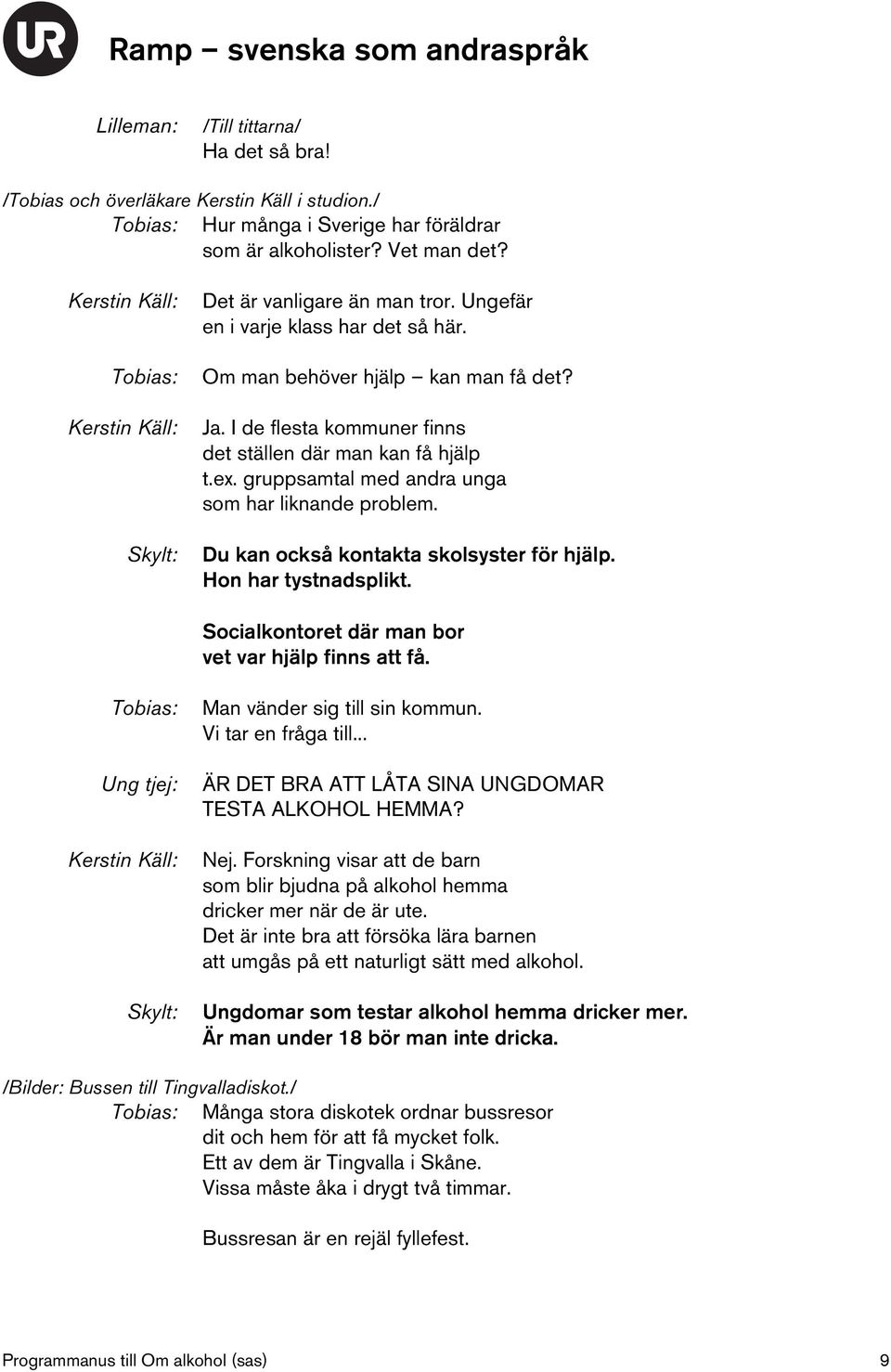 I de flesta kommuner finns det ställen där man kan få hjälp t.ex. gruppsamtal med andra unga som har liknande problem. Du kan också kontakta skolsyster för hjälp. Hon har tystnadsplikt.