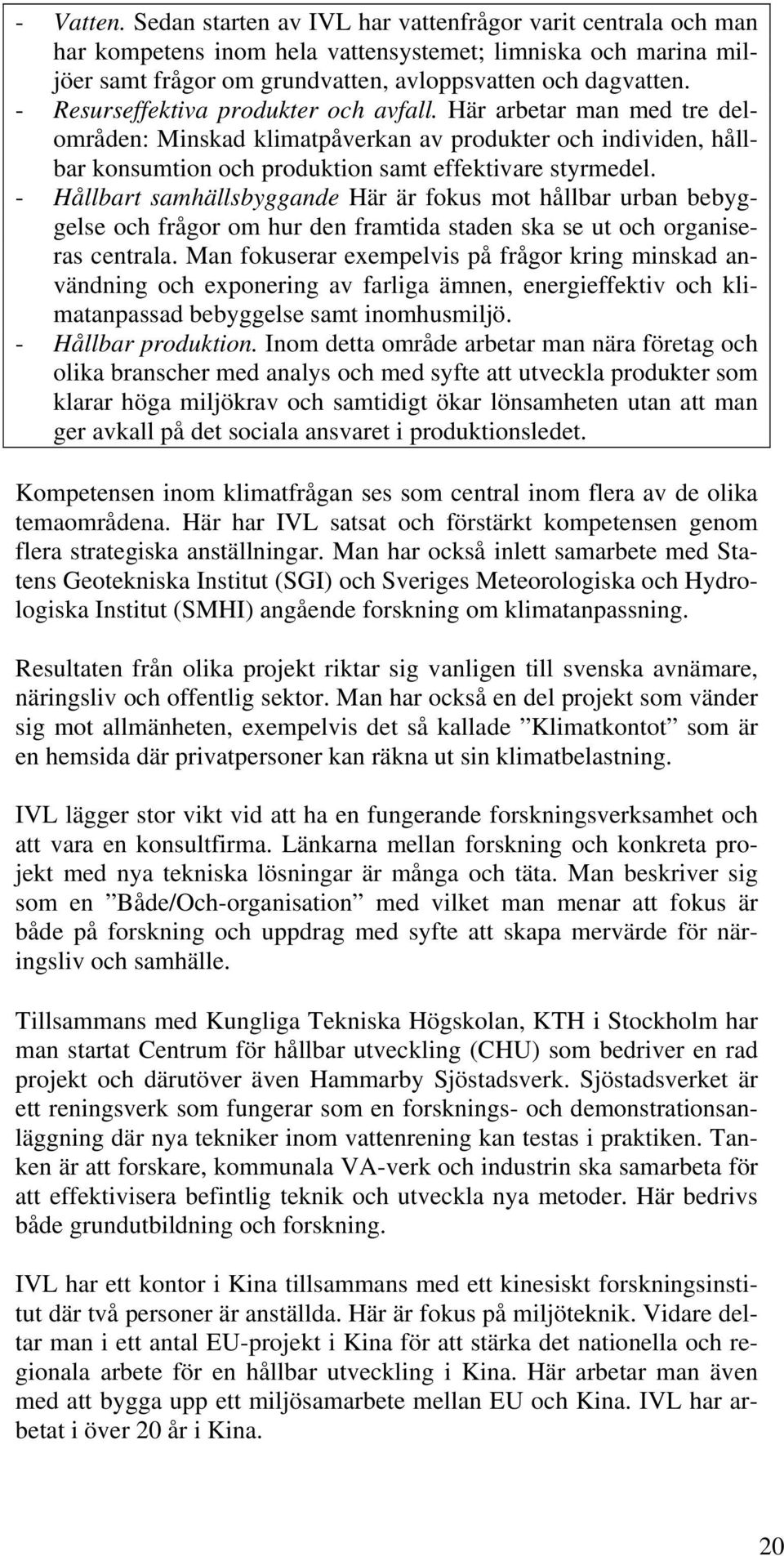 - Hållbart samhällsbyggande Här är fokus mot hållbar urban bebyggelse och frågor om hur den framtida staden ska se ut och organiseras centrala.