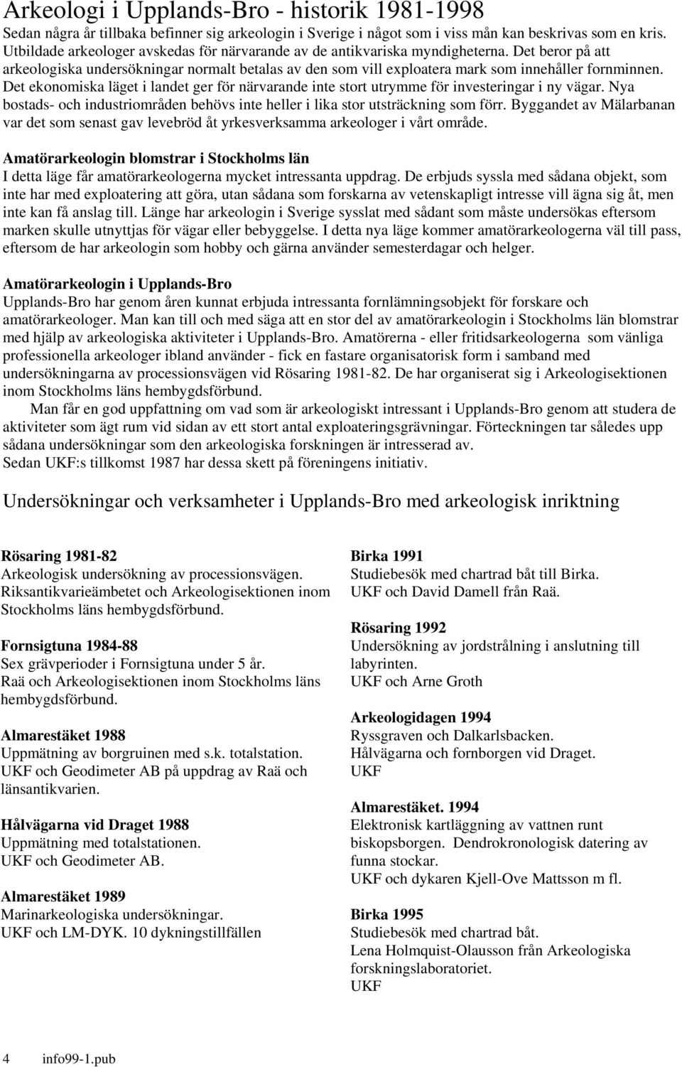 Det ekonomiska läget i landet ger för närvarande inte stort utrymme för investeringar i ny vägar. Nya bostads- och industriområden behövs inte heller i lika stor utsträckning som förr.