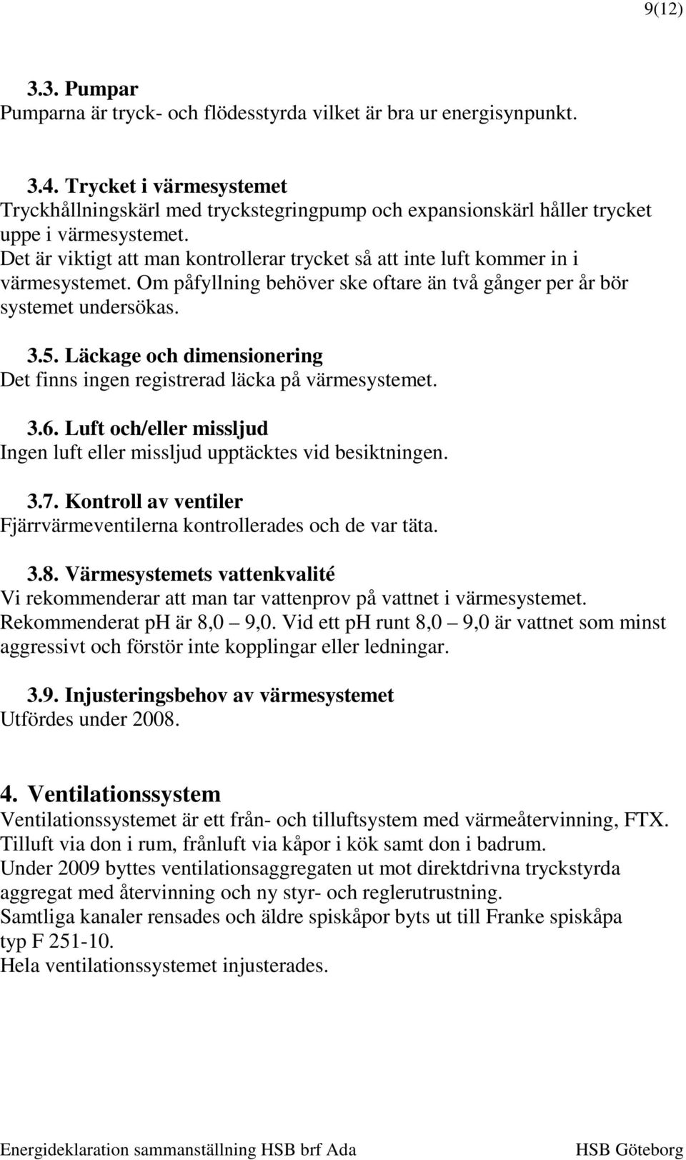 Det är viktigt att man kontrollerar trycket så att inte luft kommer in i värmesystemet. Om påfyllning behöver ske oftare än två gånger per år bör systemet undersökas. 3.5.