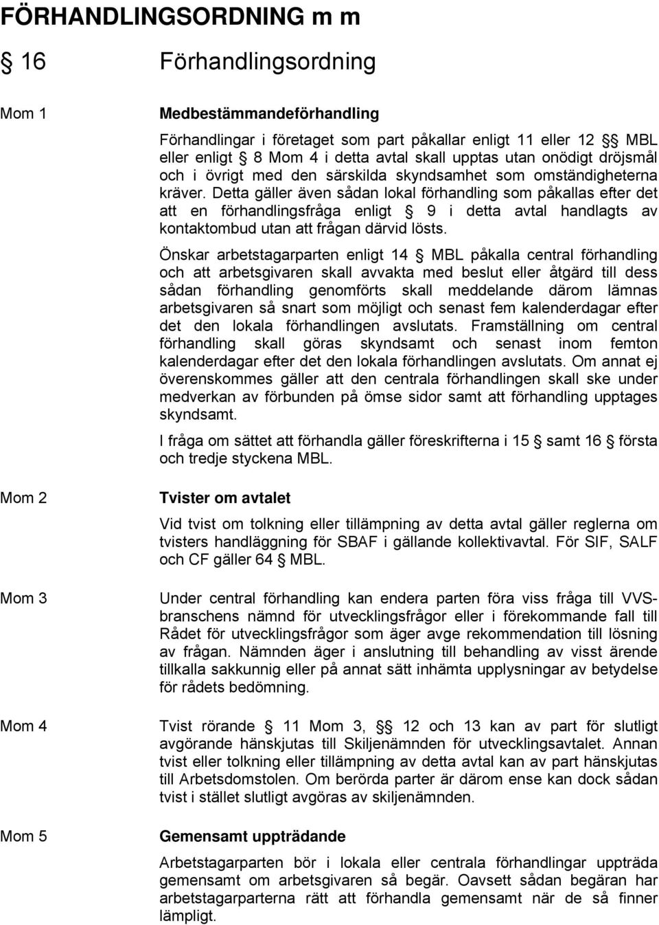 Detta gäller även sådan lokal förhandling som påkallas efter det att en förhandlingsfråga enligt 9 i detta avtal handlagts av kontaktombud utan att frågan därvid lösts.