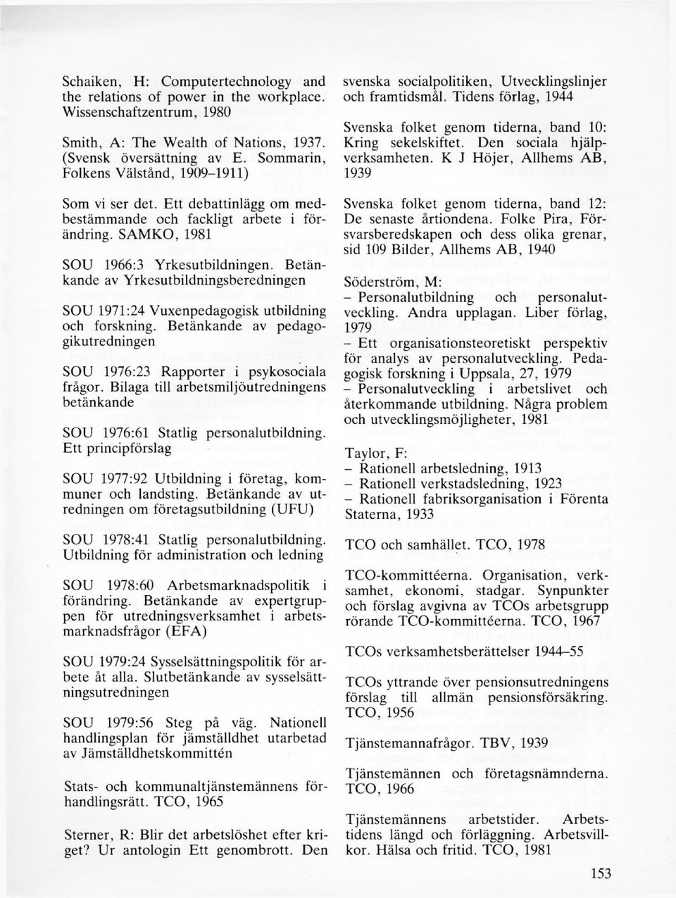 Betänkande av Yrkesutbildningsberedningen SOU 1971:24 Vuxenpedagogisk utbildning och forskning. Betänkande av pedagogikutredningen SOU 1976:23 Rapporter i psykosociala frågor.