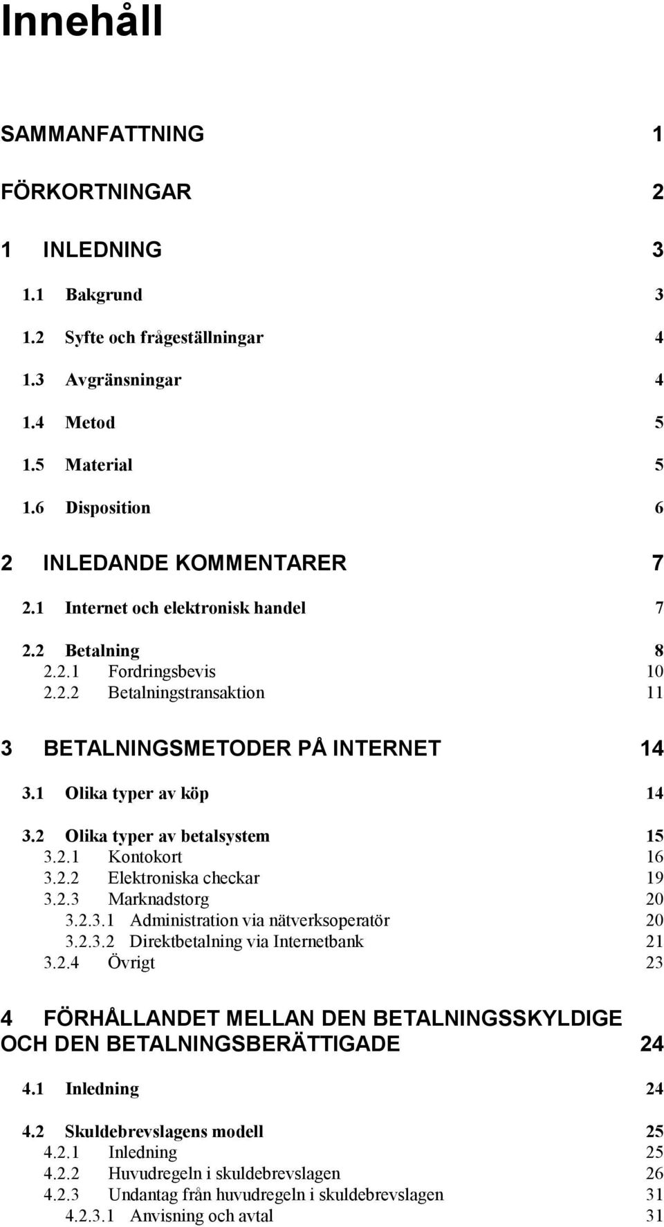 2 Olika typer av betalsystem 15 3.2.1 Kontokort 16 3.2.2 Elektroniska checkar 19 3.2.3 Marknadstorg 20 3.2.3.1 Administration via nätverksoperatör 20 3.2.3.2 Direktbetalning via Internetbank 21 3.2.4 Övrigt 23 4 FÖRHÅLLANDET MELLAN DEN BETALNINGSSKYLDIGE OCH DEN BETALNINGSBERÄTTIGADE 24 4.