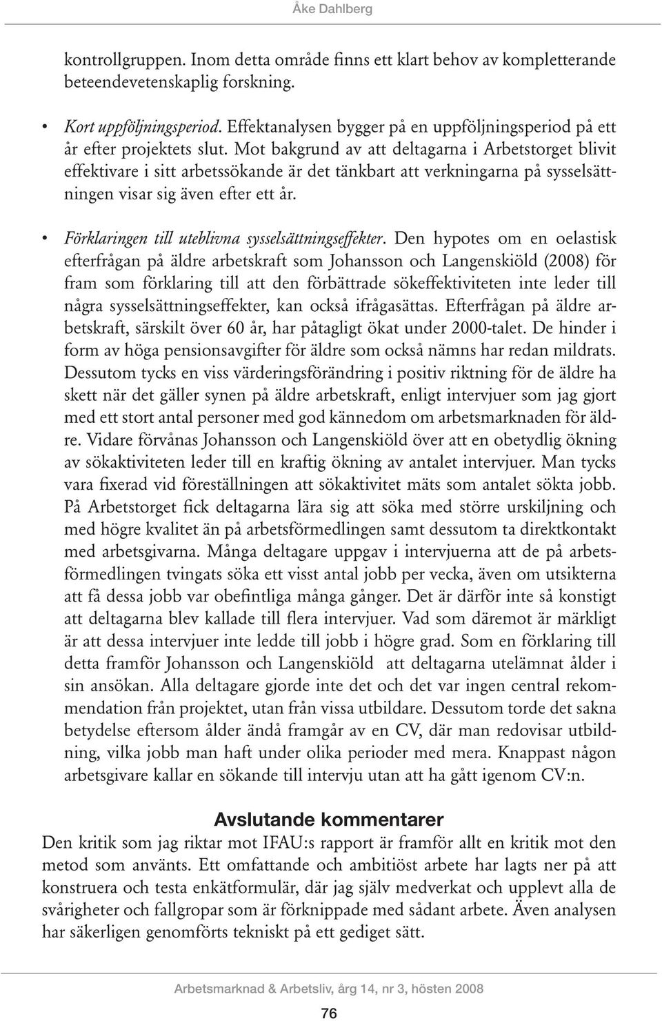 Mot bakgrund av att deltagarna i Arbetstorget blivit effektivare i sitt arbetssökande är det tänkbart att verkningarna på sysselsättningen visar sig även efter ett år.