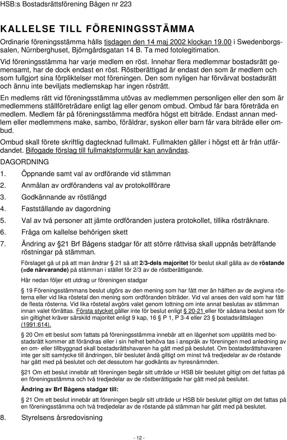 Röstberättigad är endast den som är medlem och som fullgjort sina förpliktelser mot föreningen. Den som nyligen har förvärvat bostadsrätt och ännu inte beviljats medlemskap har ingen rösträtt.