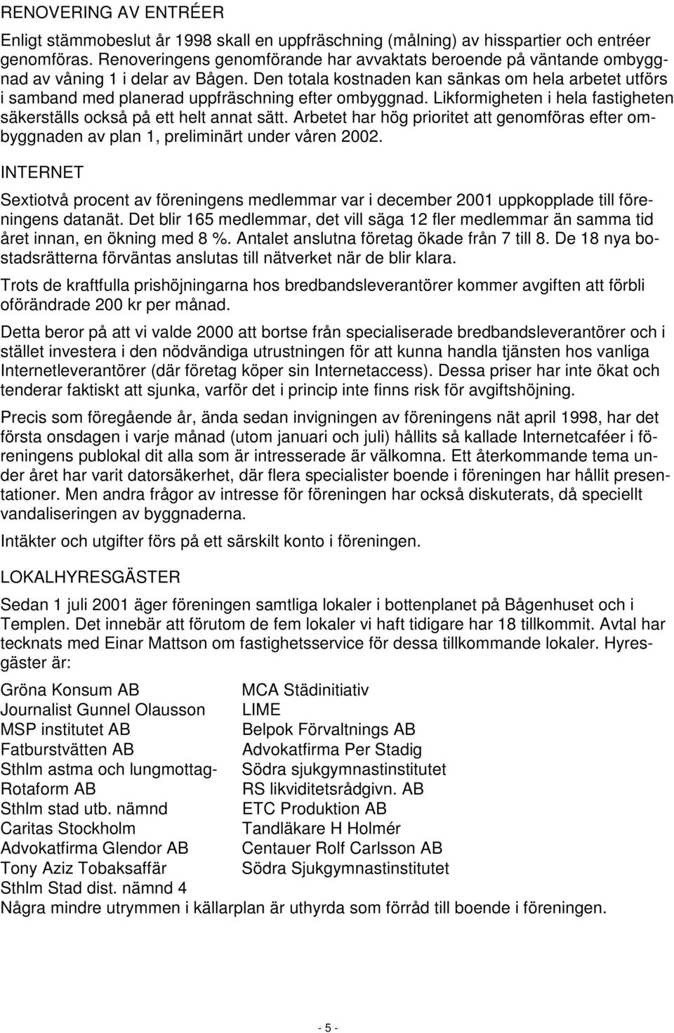 Den totala kostnaden kan sänkas om hela arbetet utförs i samband med planerad uppfräschning efter ombyggnad. Likformigheten i hela fastigheten säkerställs också på ett helt annat sätt.