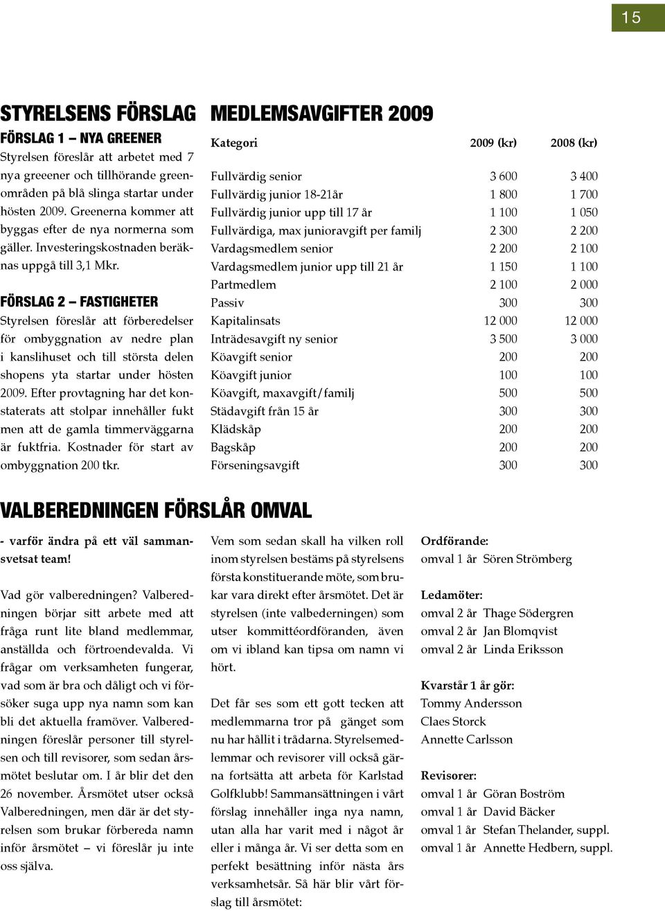 Förslag 2 Fastigheter Styrelsen föreslår att förberedelser för ombyggnation av nedre plan i kanslihuset och till största delen shopens yta startar under hösten 2009.