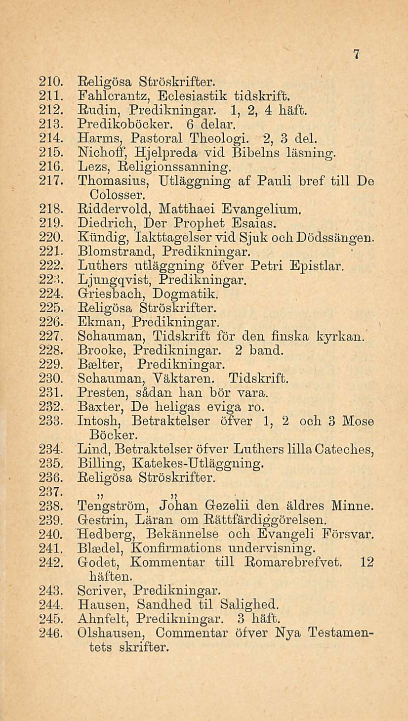 210. Eeligösa Ströskrifter. 211. Fahlcrantz, Eolesiastik tidskrift. 212. Eudin, Predikningar. 1,2, 4 häft. 213. Predikoböcker. 6 delar. 214. Harms, Pastoral Theologi. 2, 3 del. 215.