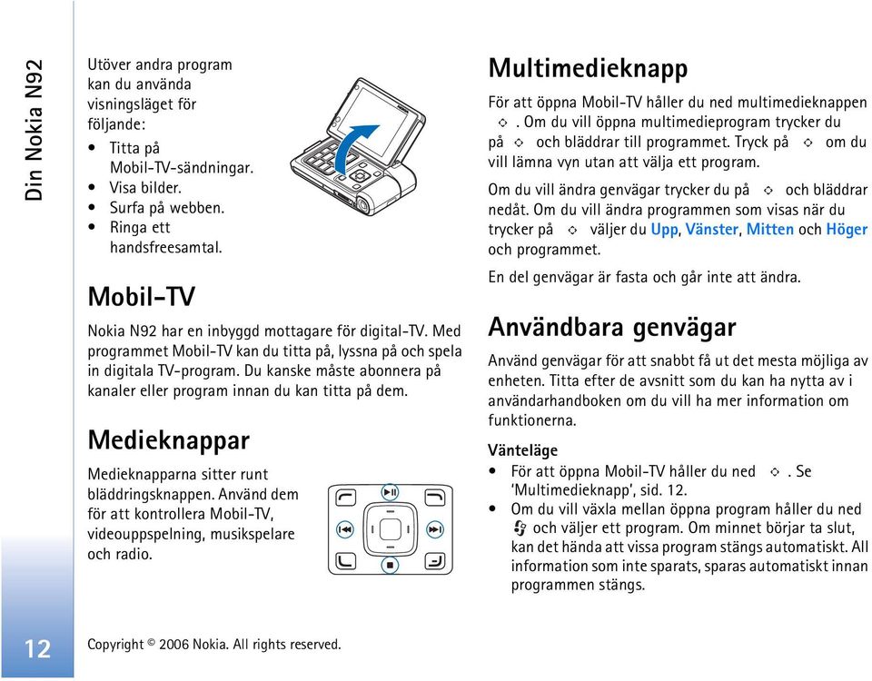 Du kanske måste abonnera på kanaler eller program innan du kan titta på dem. Medieknappar Medieknapparna sitter runt bläddringsknappen.