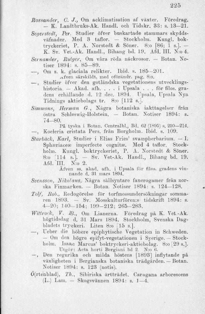 225 Rossander, C. J., Om ackliniatisation af växter. Föredrag. - K. Landtbruks-Ak. Uandl. och Tidskr. 33: s. 13-21. Segersiedt, Per. Studier öfver buskartade stammars skyddsväfnader. Med 3 taflor.