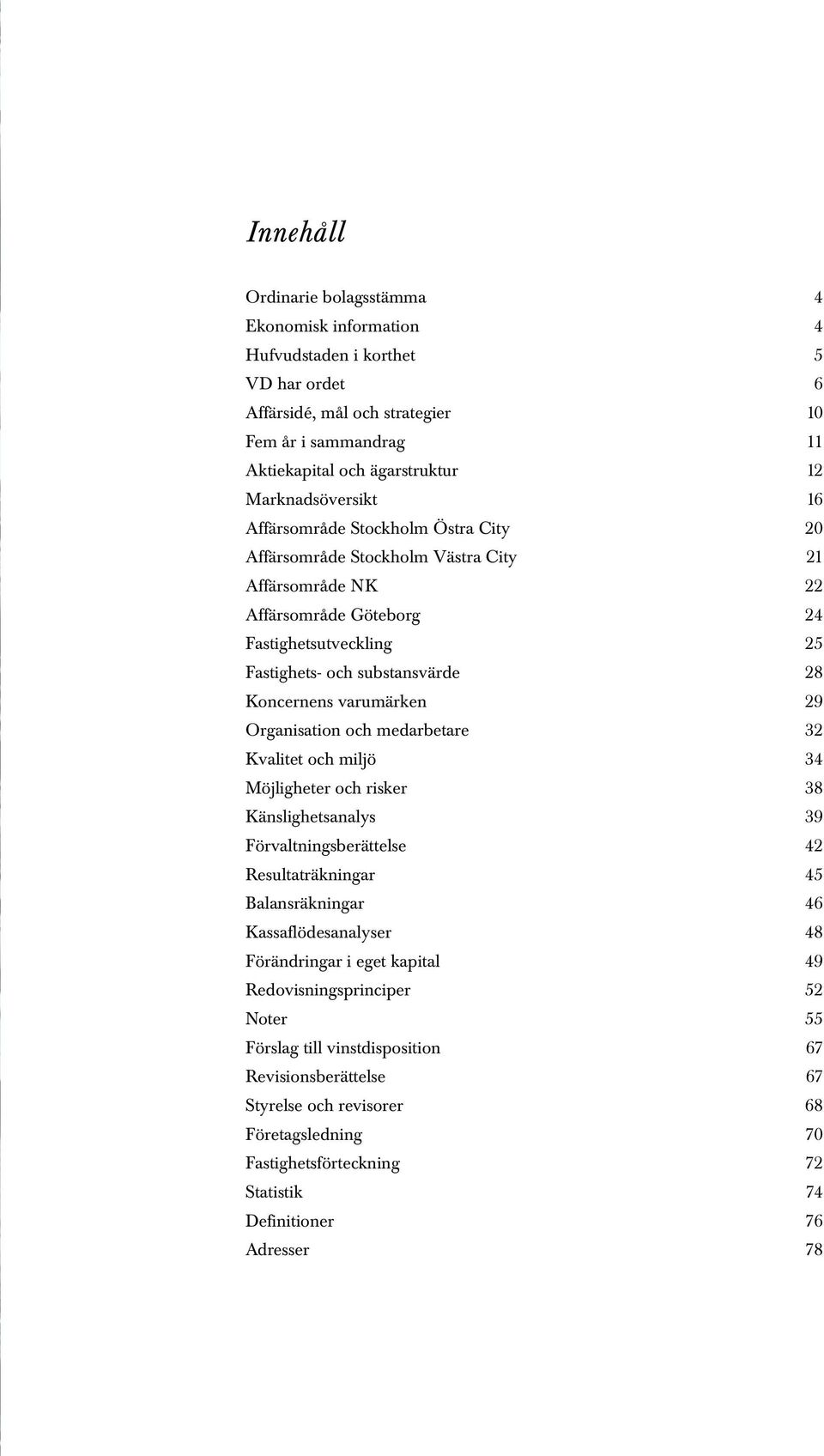 Koncernens varumärken 29 Organisation och medarbetare 32 Kvalitet och miljö 34 Möjligheter och risker 38 Känslighetsanalys 39 Förvaltningsberättelse 42 Resultaträkningar 45 Balansräkningar 46