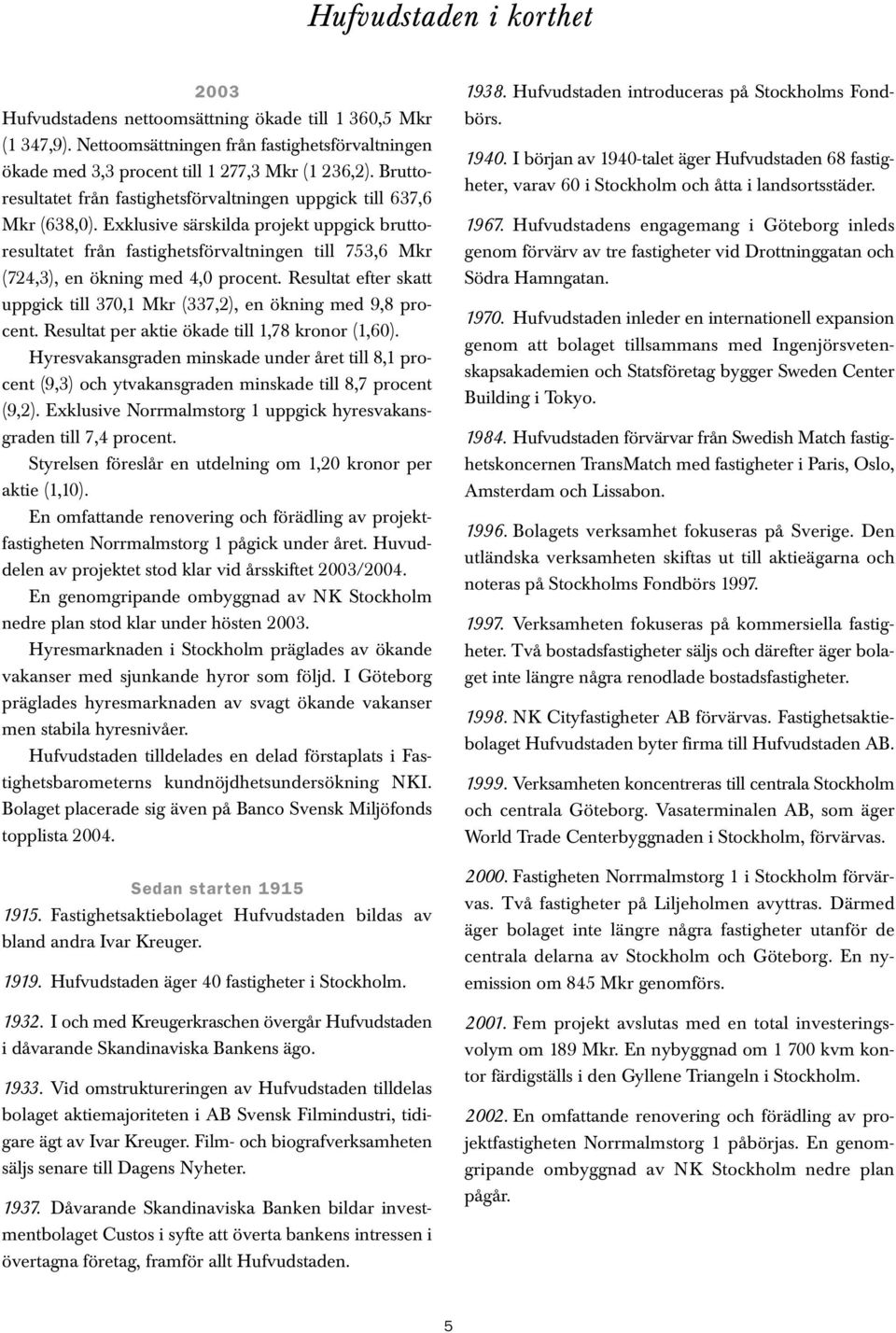 Exklusive särskilda projekt uppgick bruttoresultatet från fastighetsförvaltningen till 753,6 Mkr (724,3), en ökning med 4,0 procent.