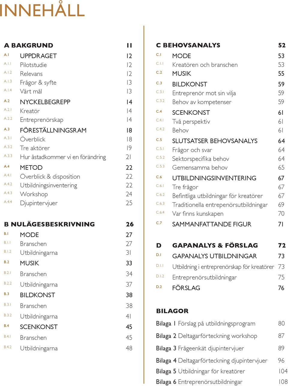 4.4 Djupintervjuer 25 B NULÄGESBESKRIVNING 26 B.1 MODE 27 B.1.1 Branschen 27 B.1.2 Utbildningarna 31 B.2 MUSIK 33 B.2.1 Branschen 34 B.2.2 Utbildningarna 37 B.3 BILDKONST 38 B.3.1 Branschen 38 B.3.2 Utbildningarna 41 B.