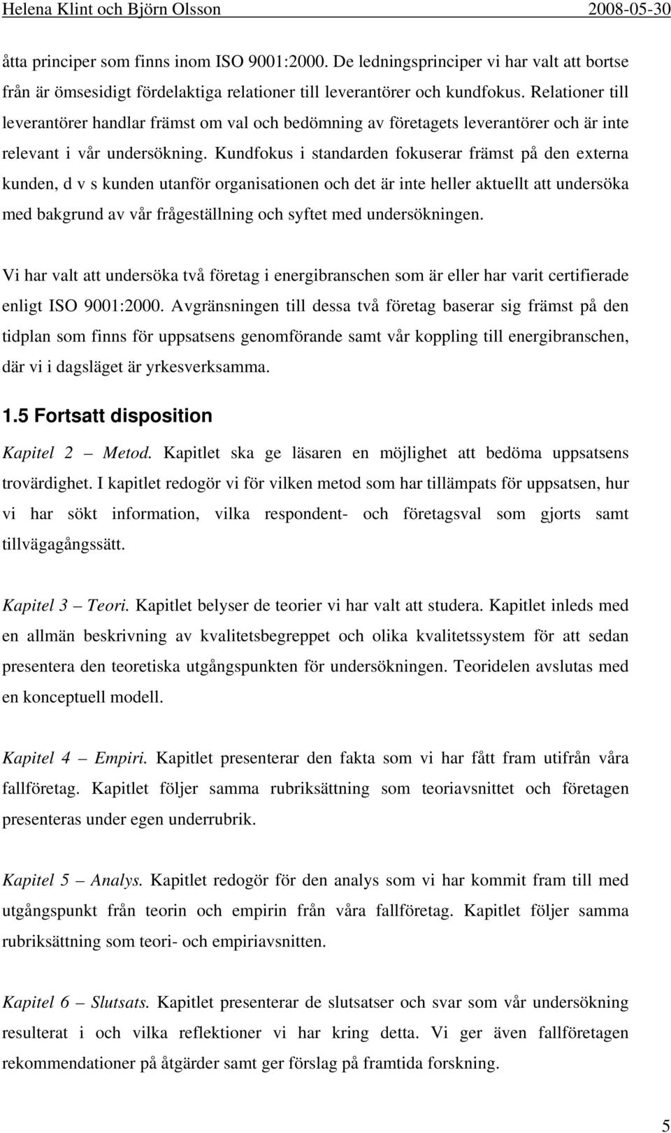 Kundfokus i standarden fokuserar främst på den externa kunden, d v s kunden utanför organisationen och det är inte heller aktuellt att undersöka med bakgrund av vår frågeställning och syftet med