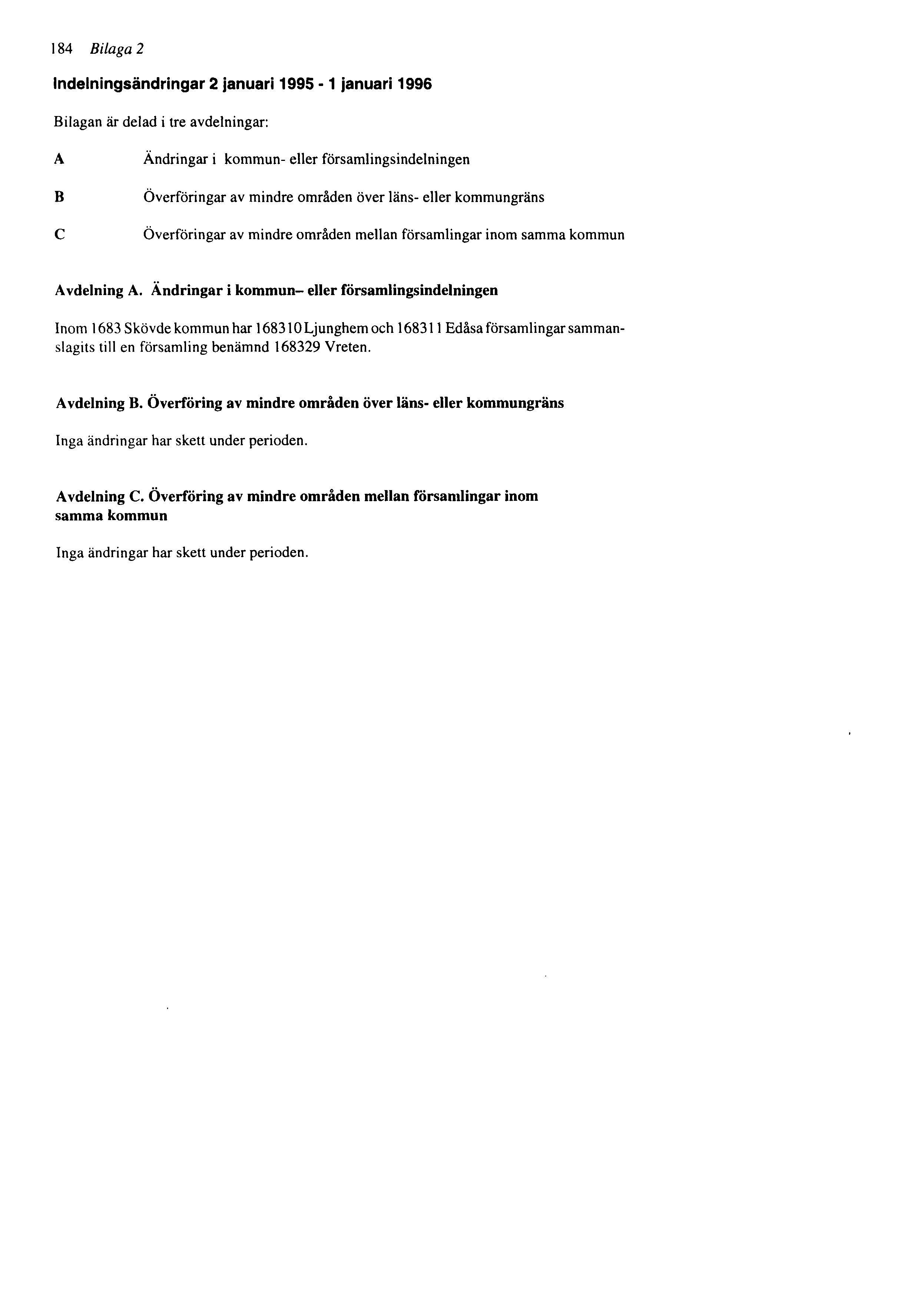 184 Bilaga 2 Indelningsändringar 2 januari 1995-1 januari 1996 Bilagan är delad i tre avdelningar: A B C Ändringar i kommun- eller församlingsindelningen Överföringar av mindre områden över läns-