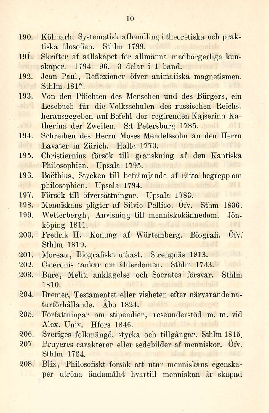 10 194. 190. Kölmark, Systematisk afhandling i theoretiska och praktiska iilosofien. Sthlm 1799. 191. Skrifter af sällskapet för allmänna medborgerliga kunskaper. 1794 96. 3 delar i 1 band. 192.