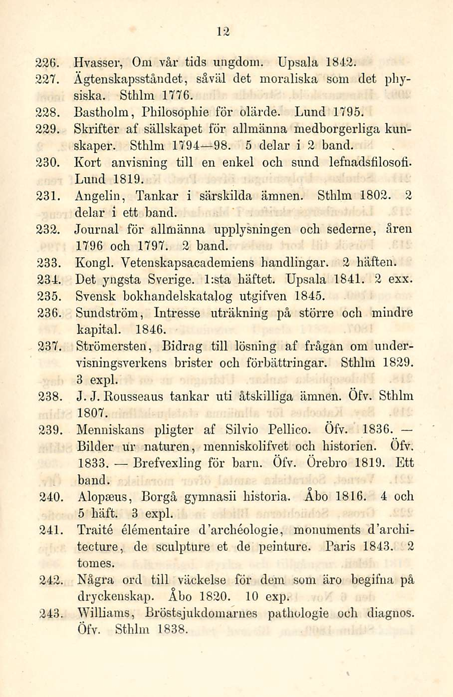 12 226. Hvasser, Om vår tids ungdom. Upsala 1842. 227. Ägtenskapsståndet, såväl det moraliska som det physiska. Sthlm 1776. 228. Bastholm, Philosdphie för olärde. Lund 1795. 229.