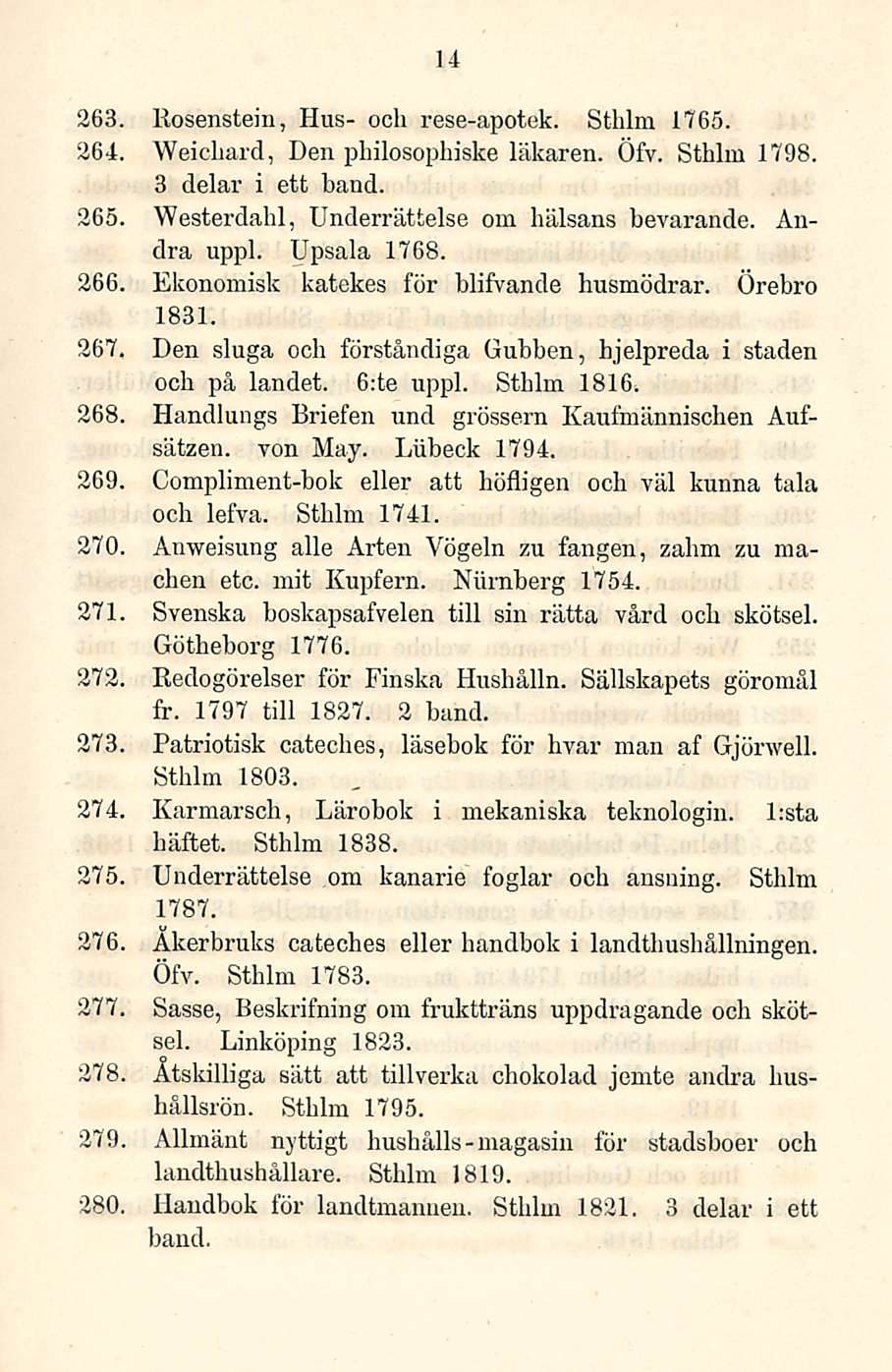 263 264, 14 Rosenstein, Hus- och rese-apotek. Sthlm 1765. Weichard, Den philosophiske läkaren. Öfv. Sthlm 1798. 3 delar i ett hand. 365 Westerdahl, Underrättelse om hälsans bevarande. Andra uppl.