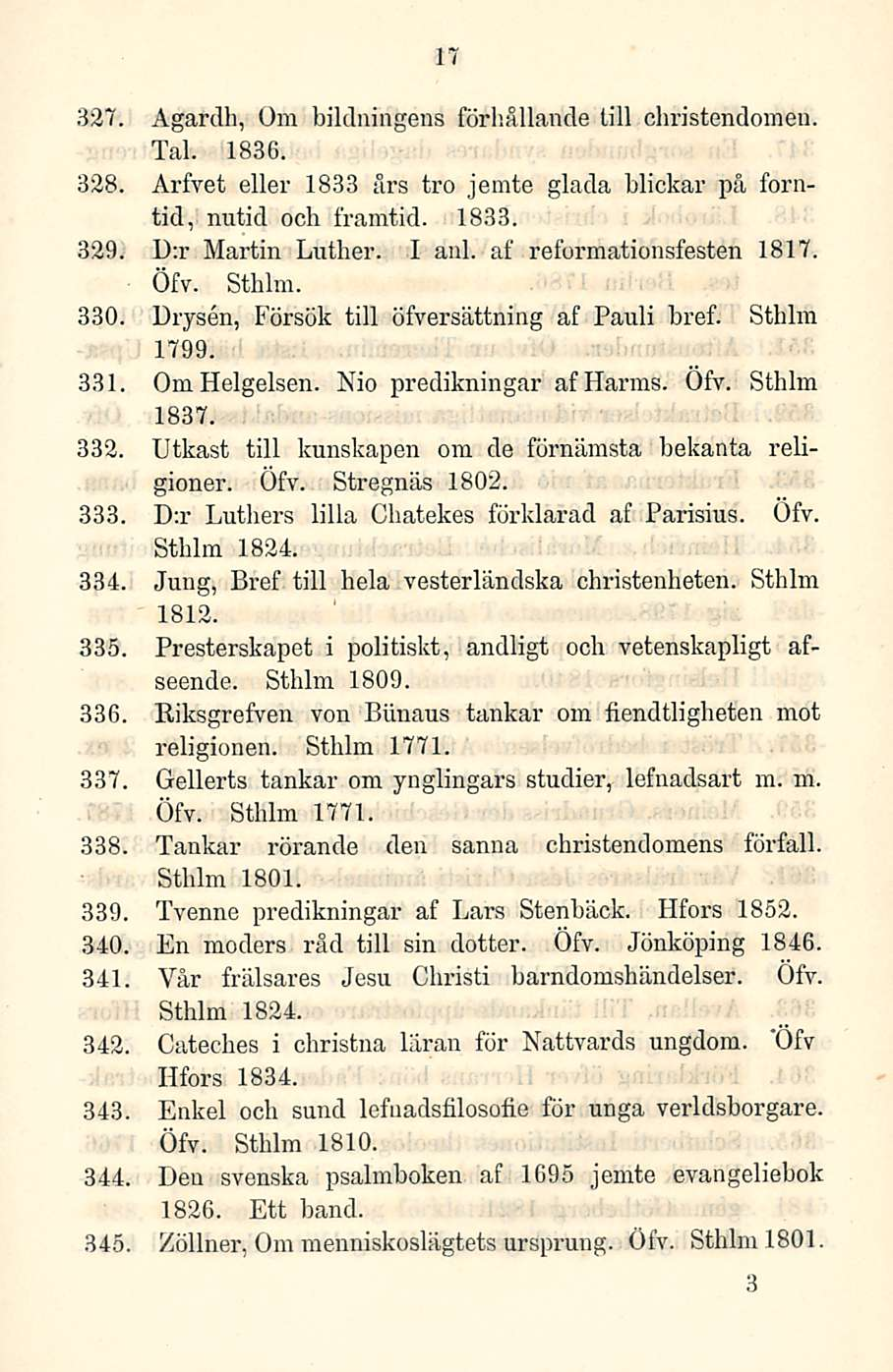 17 327. Agardh, Om bildningens förhållande tili christendomen. Tai. 1836. 328. Arfvet ellei - 1833 ars tro jemte glada blickar på forntid, nutid och framtid. 1833. 329. U:r Martin Luther. I ani.