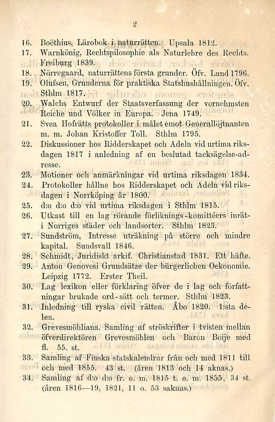2 16. Boethius, Lärohok i naturrättcn. Upsala 1812. 17. Warnkönig, Rechtspilosophie als Naturlehre des Rechts. Freiburg 1839. 18. 19. Nörregaard, naturrättens första grunder. Öfv. Lundl79G.