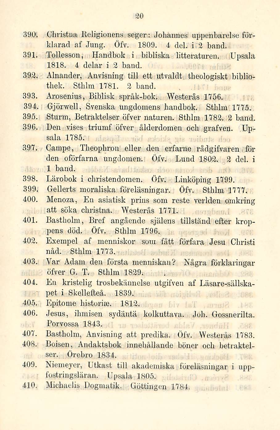 20 390. Ghristua Religionens seger: Johannes uppenbarelse förklarad af Jung. Öfv. 1809. 4 del. i 2 hand. 391. Tollesson, Handbok i bibliska litteraturen. Upsala 1818. 4 delar i 2 band. 393.