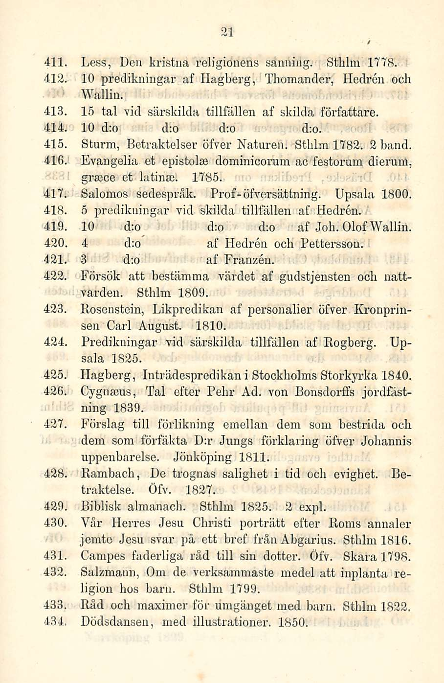 21 411 Less, Den kristna religionens sanniug. Sthlm 1778. 412. 10 predikningar af Hagberg, Thomander, Hedren och Wallin. 413 15 tai vid särskilda tillfällen af skilda författare. 414.