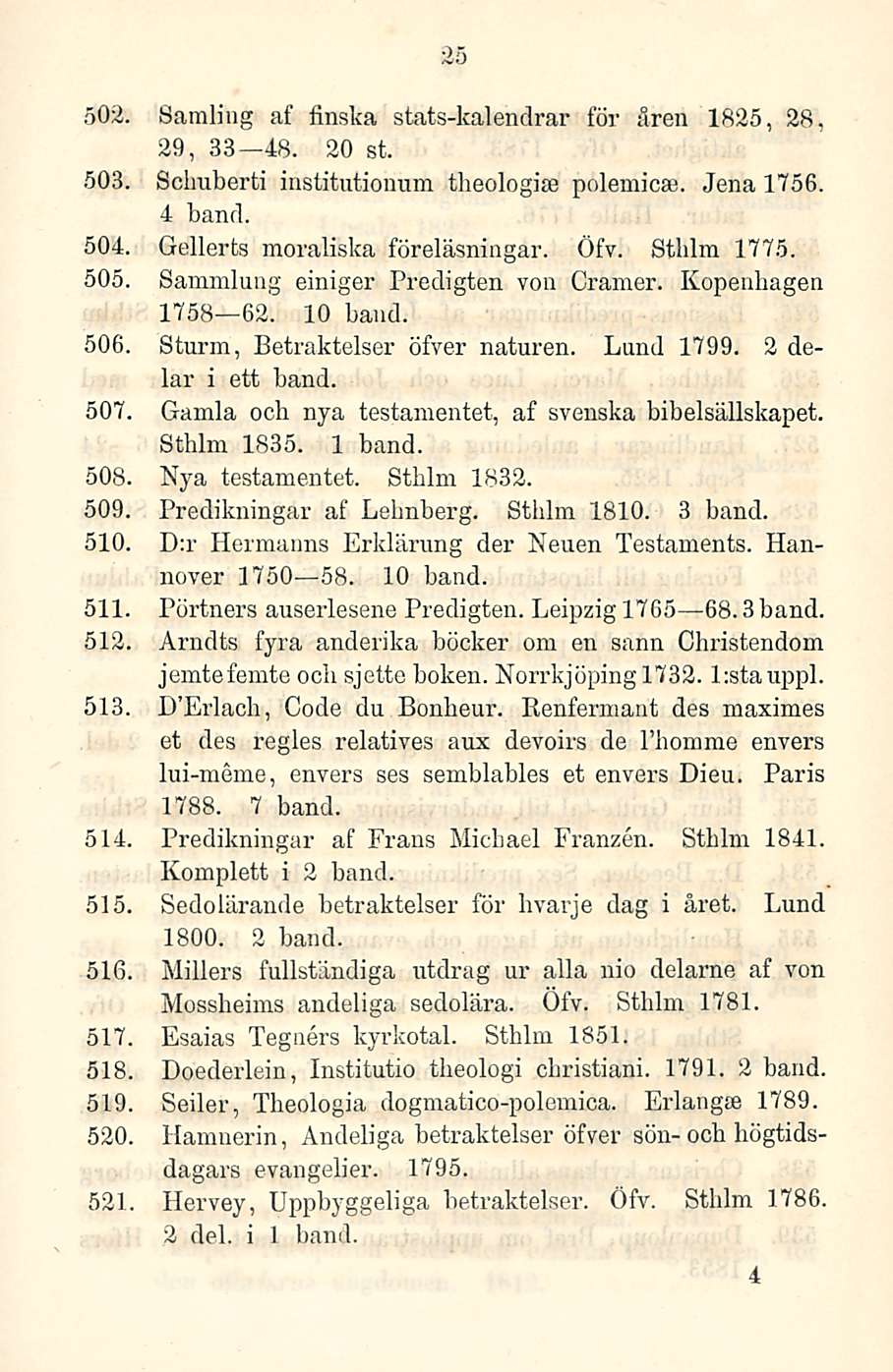 25 502. Samliug af finska stats-kalendrar för åren 29, 33 48. 20 st. 1825, 28. 503. Scimberti institutionum theologise polemicse. Jena 1756. 4 bancl. 504. Gellerts moraliska föreläsningar. Öfv.