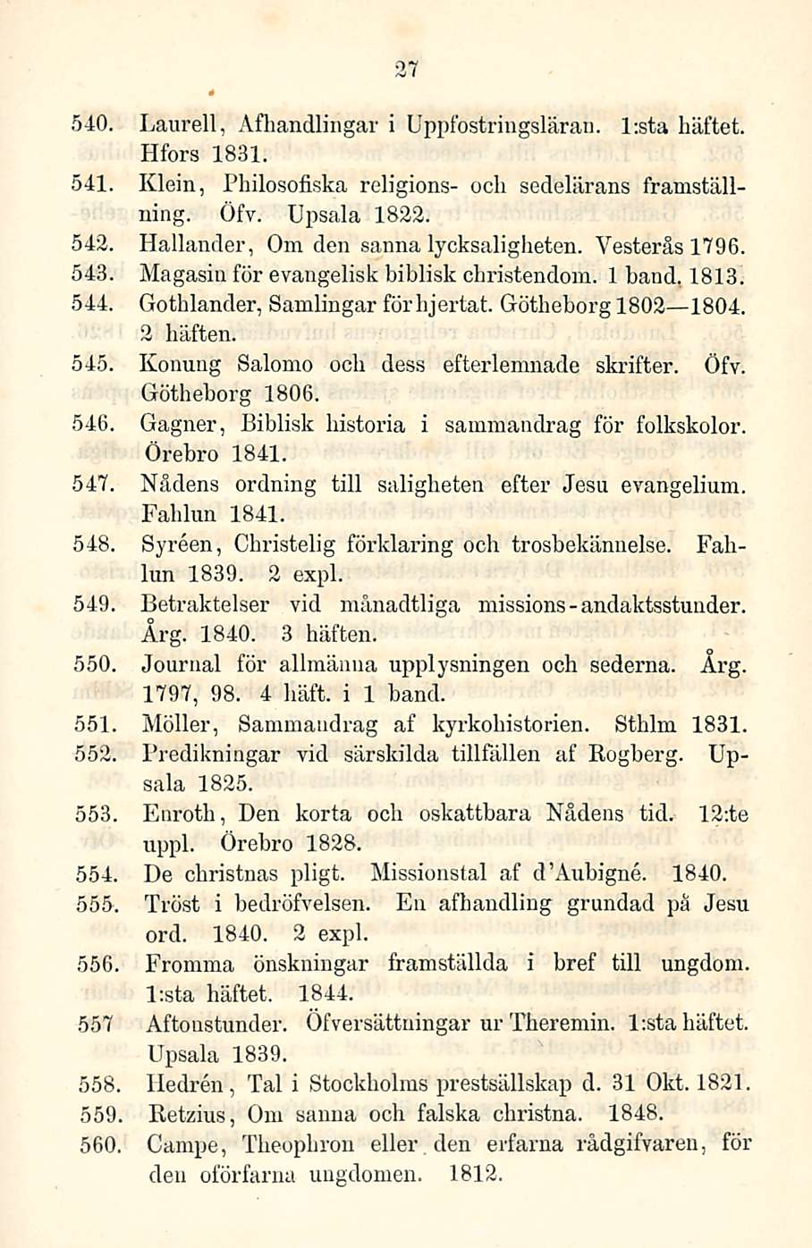 27 540. Laurell, Afhandlingar i Uppfostringsläran. l:sta häftet. Hfors 1831. 541. Klein, Philosofiska religions- och sedelärans framställning. Ofv. Upsala 1822. 543.