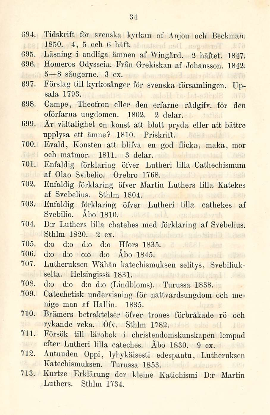 34 1>94. Tidskrift för svenska kyrkan af Anjou ocli Beckmau. 1850. 4, 5 o eli 6 häft. 095 Läsning i andliga ämnen af Wingärd. 3 liäftet. 1847. 696, Homeros Odysseia. Från Grekiskan af Johansson. 1842.