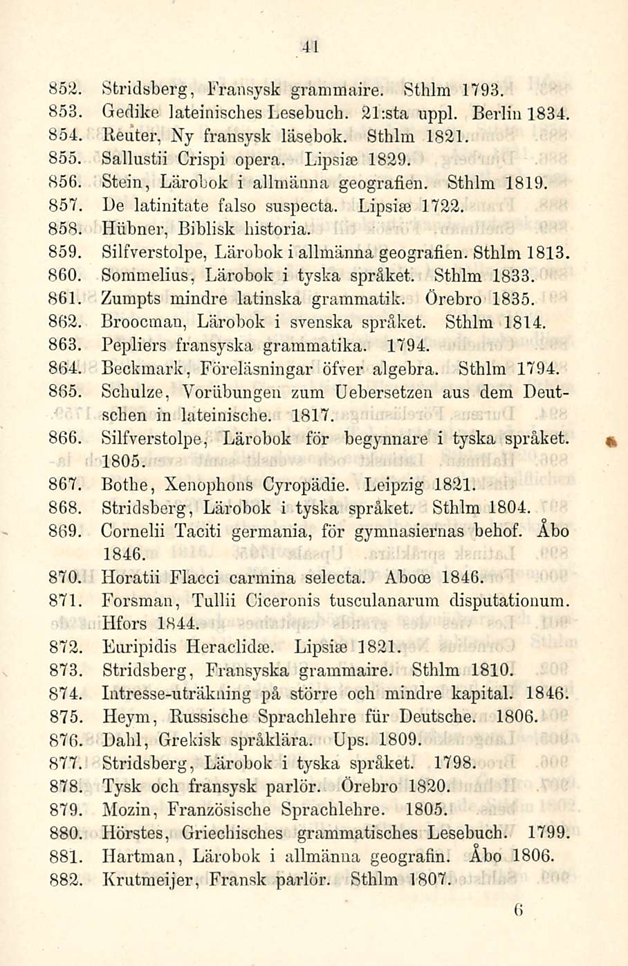 41 852. Stridsberg, Fransysk grammaire. Sthlm 1793. 853 Gedike lateinisches Lesebucb. 21;sta uppl. Berlin 1834. 854 Reuter, Ny fransysk läsebok. Sthlm 1821. 855. Sallustii Crispi opera. Lipsise 1829.