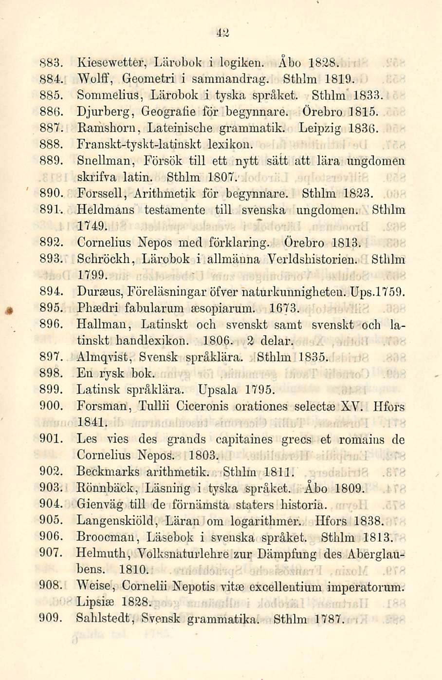 42 883 Kiesewetter, Lärobuk i logiken. Åbo 1828. 884, Wolff, Geometri i sammandrag. Sthlm 1819. 885, SommeliuS, Lärobok i tyska språket. Sthlm 1833. 886, Djurberg, Geografie för begynnare.