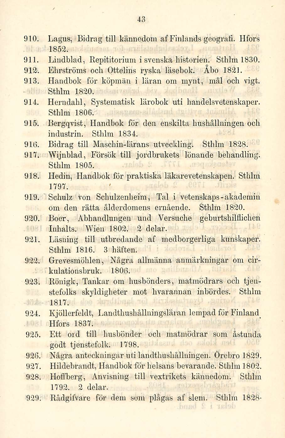 43 910. Lagus, Bidrag tili kännedom af Finlands geografi. Hfors 1852. 911. Lindblad, Repititorium i svenska historien. Sthlm 1830. 912. Ehrströms ooh Ottelins ryska läsebok. Åbo 1821. 913.