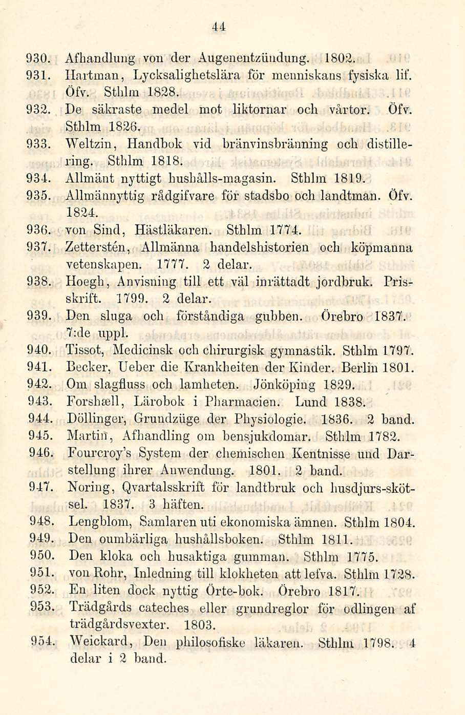 44 930. Afhandlung von der Augenentziiudung. 1802. 931. Hartman, Lycksalighetslära för menniskans fysiska lif. Öfv. Sthlm 1828. 932. De säkraste medel mot liktornar och vårtor. Öfv. Sthlm 1826. 933.