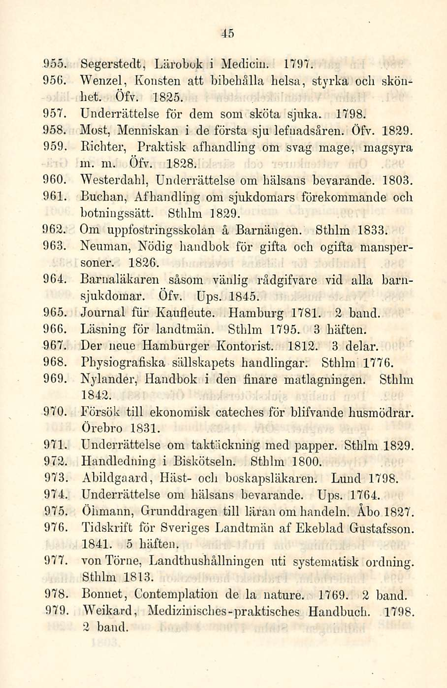 45 955. Segerstedt, Lärobok i Mediciu. 1797. 956. Wenzel, Koristen att bibehålla helsa, styrka och sköuhet. Öfv. 1825. 957. Underrättelse för dem soin sköta sjuka. 1798. 958.