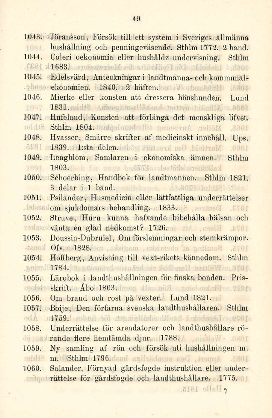 49 1048, Jöransson, Försök tili ett system i Sveriges allmänna hushållning och penningeväsende. Sthlm 1772. 2 hand. 1044, Coleri oekouomia eller hushåldz undervisning. Sthlm 1683. 1045.