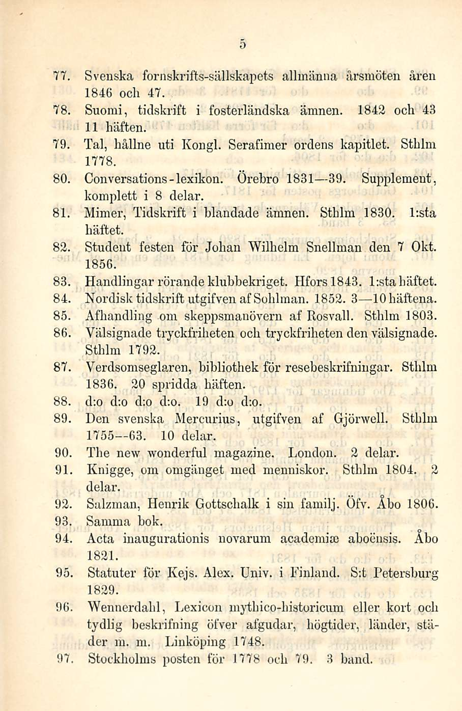 lexikon. 5 77. Svenska fornskrifts-sällskapets allmänna årsmöten åren 1846 och 47. 78. Suomi, tidskrift i fosterländska ämnen. 1842 och 43 11 hiiften. 79. Tai, haline nti Kongi.