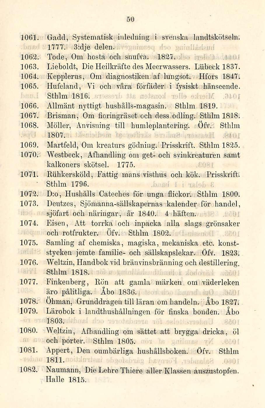 50 1061. Gaclcl, Systematisk inledning i svenska landtskötseln. 1777. 3;dje delen. 1062. Tode, Om hosta och suufva. 1827. 1063. Lieboldt, Die Heilkräfte des Meerwassers. Lubeck 1837. 1064.