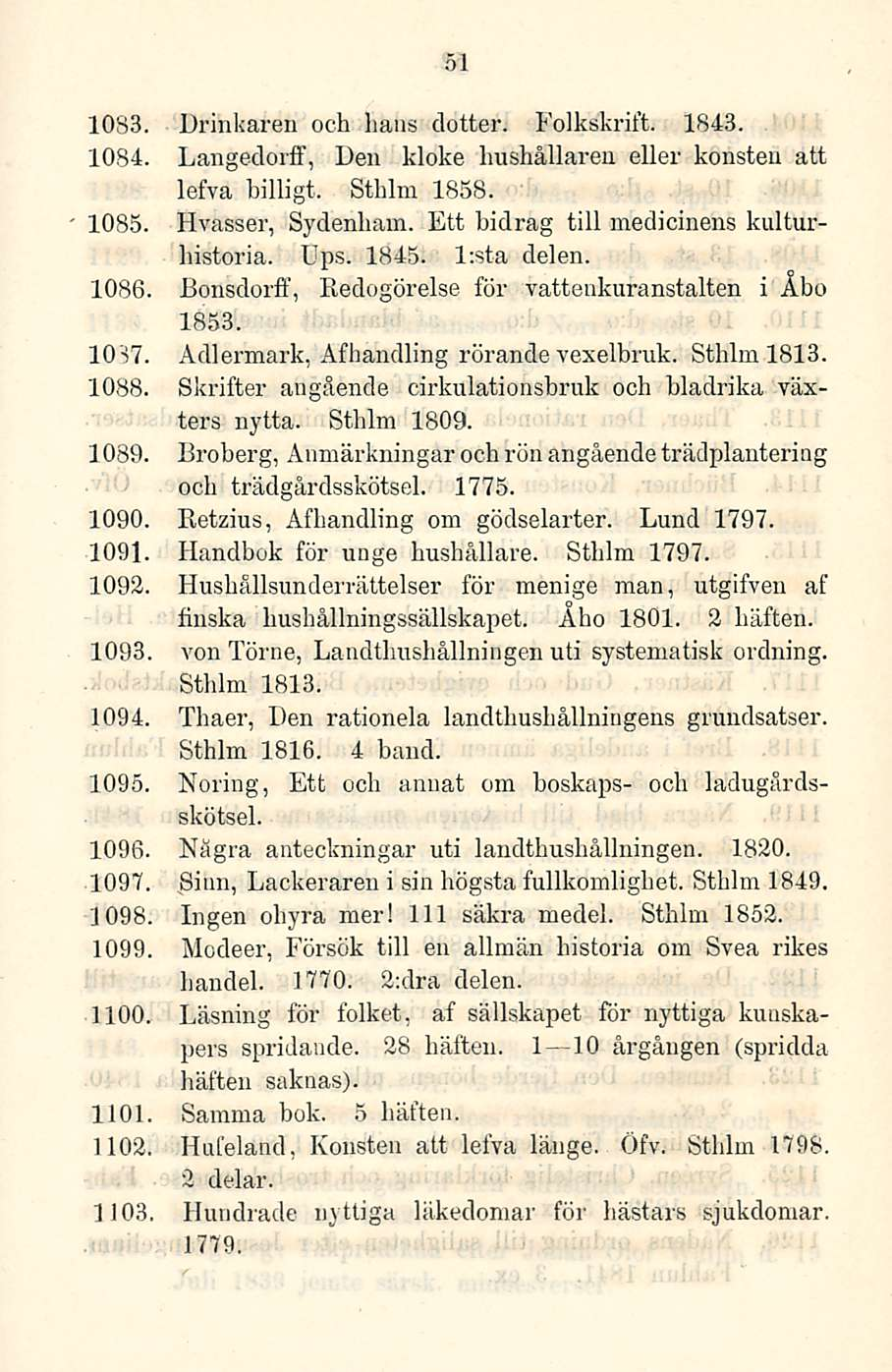 51 1096. 1097. J 098. 1099. 1083. Drinkaren och lians dotter. Folkskrift. 1843. 1084. Langedorff, Den kloke hushållaren eller konsteu att lefva billigt. Sthlm 1858. 1085. Hvasser, Sydenham.