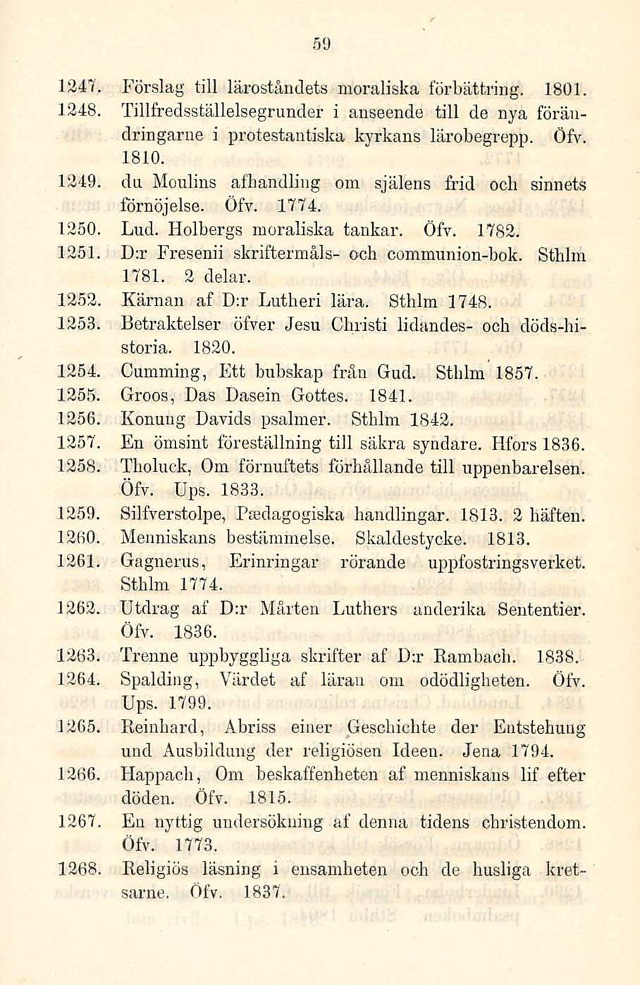 59 1247 Förslag tili läroståndets moraliska förbättring. 1801. 1248, Tillfredsställelsegrunder i anseende tili de nya förändringarne i protestantiska kyrkans lärobegrepp. Öfv. 1810.