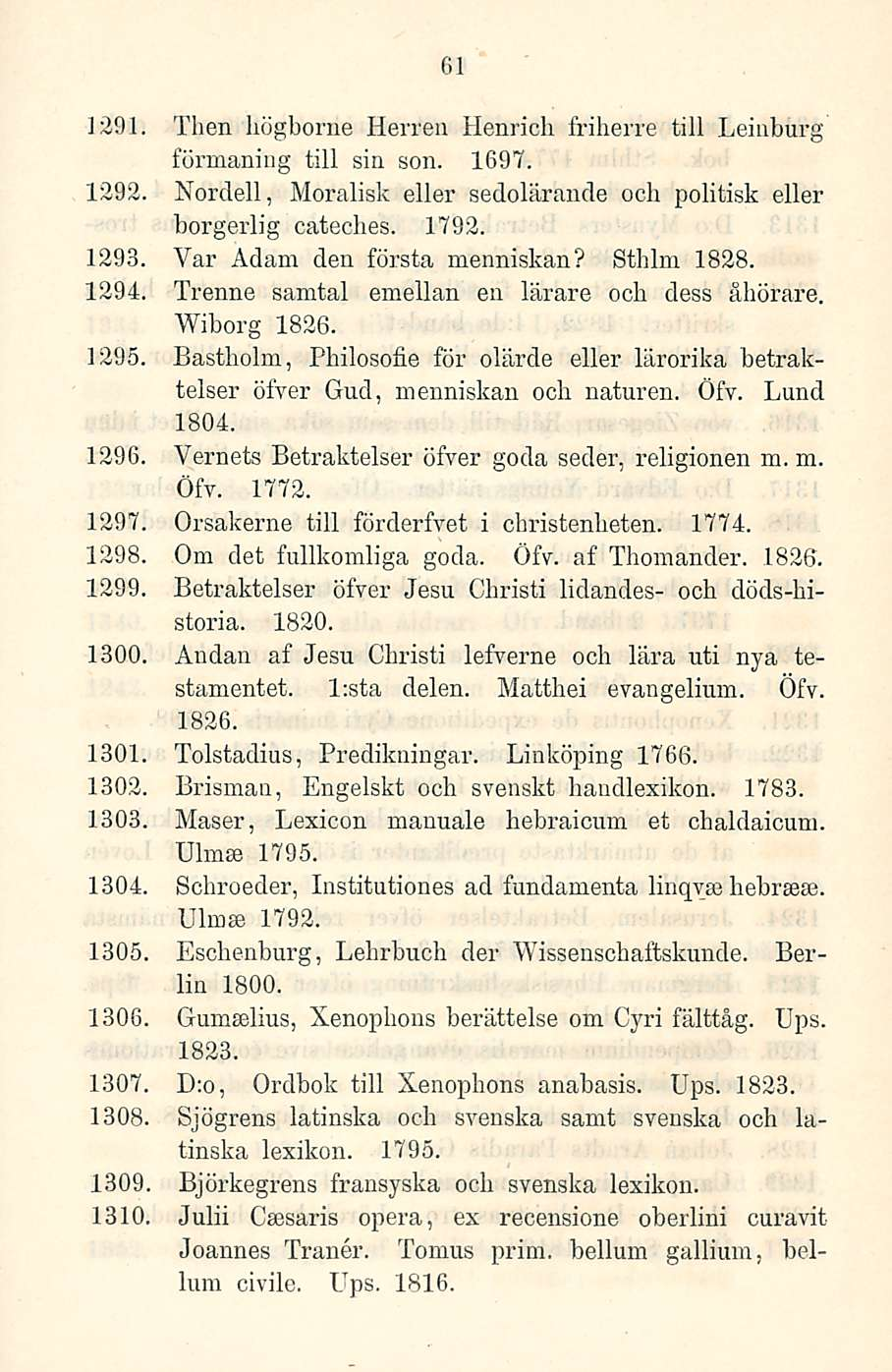 61 1291. Then högborne Herren Henrich friherre tili Leiuburg förmaning tili sin son. 1697. 1292. Nordell, Moralisk eller sedolärande och politisk eller borgerlig cateches. 1792. 1293.