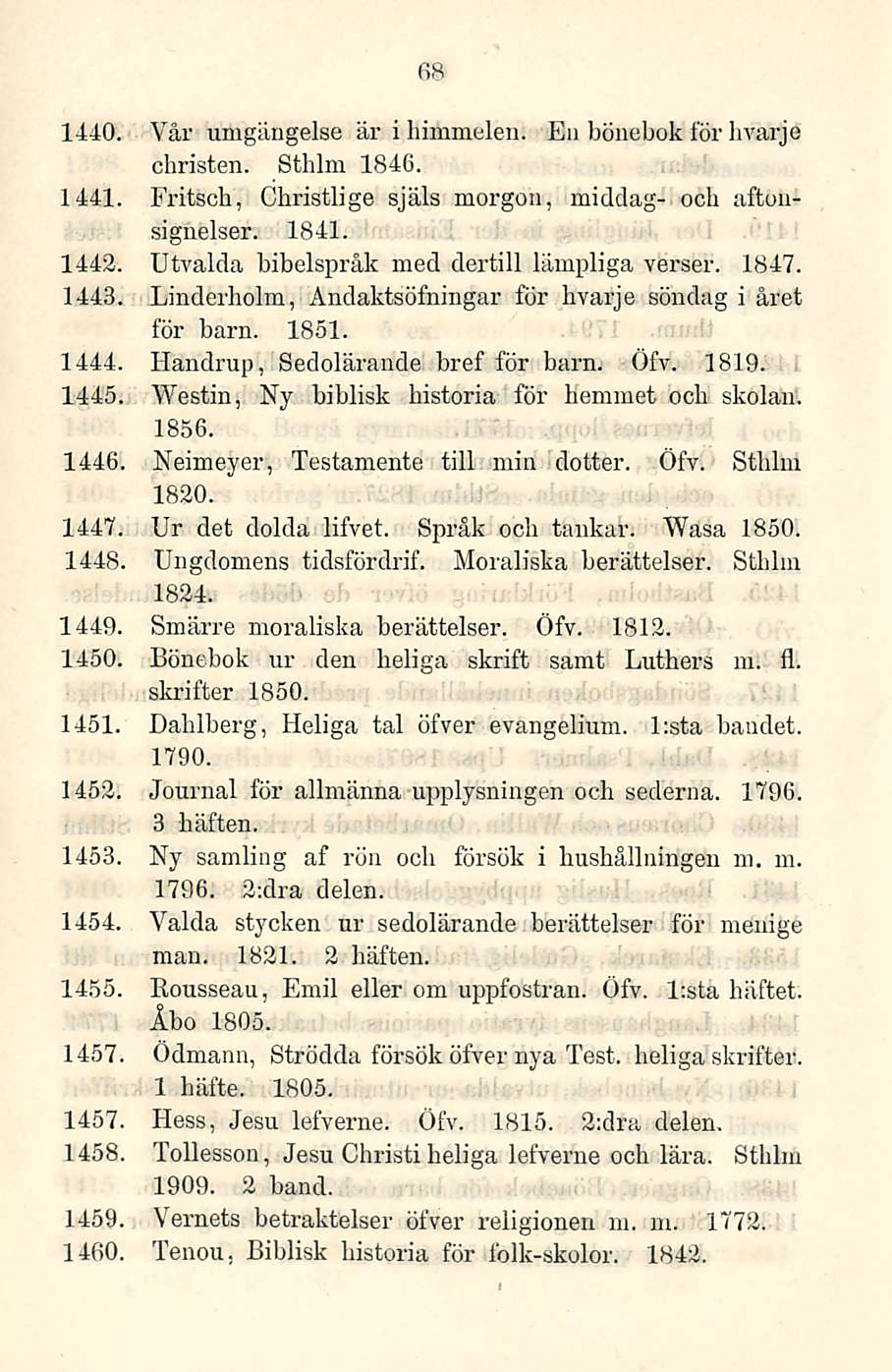 68 1440. Vår umgängelse är i himmelen. Eu bönebok för hvarje christen. Sthlm 1846. 1441. Fritsch, Christlige själs morgon, middag- och aftousignelser. 1841. 1442.