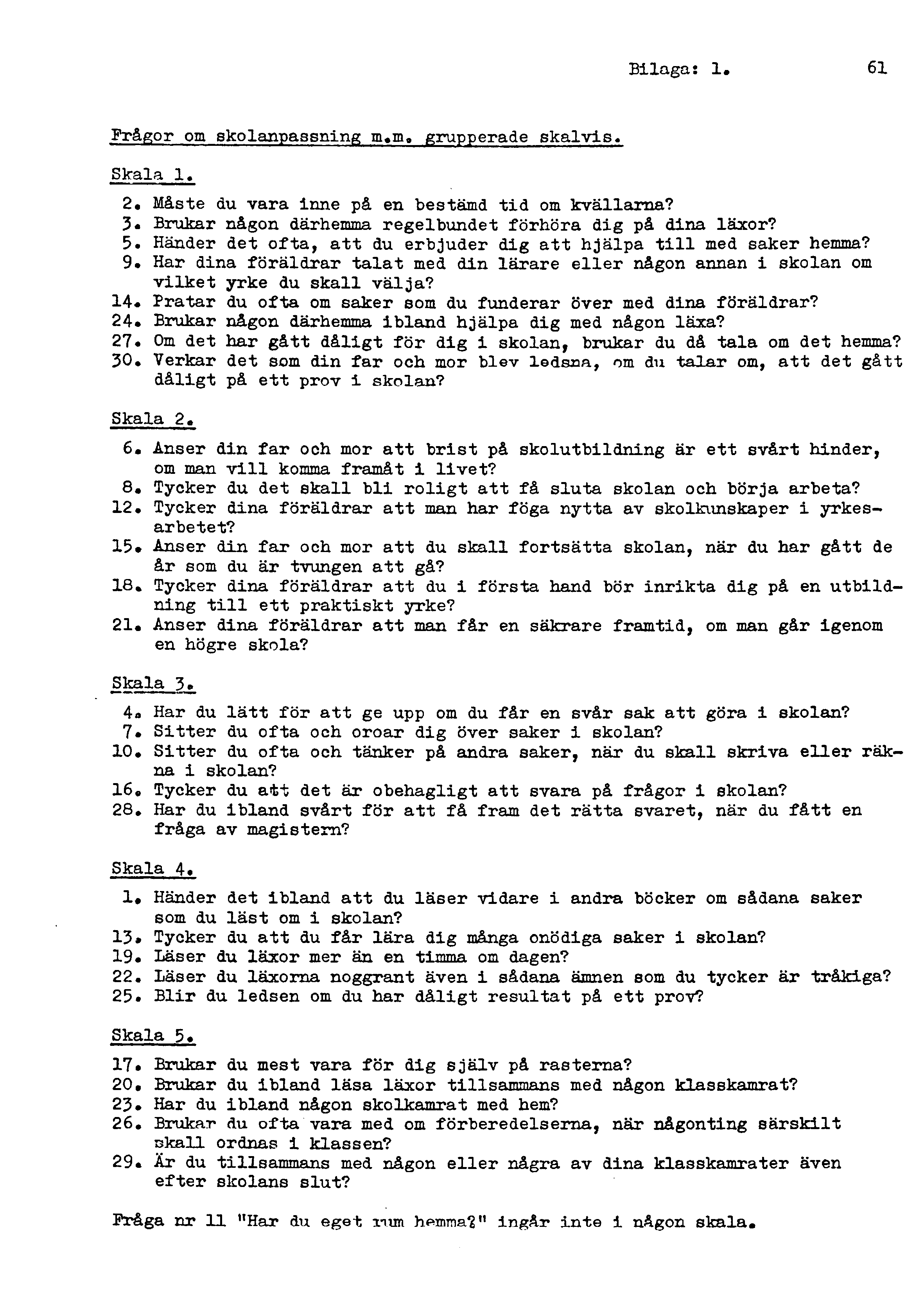 Bilaga: 1. 61 Frågor om skolanpassning m.m. grupperade skalvis. Skala 1. 2. Måste du vara inne på en bestämd tid om kvällarna? 3«Brukar någon därhemma regelbundet förhöra dig på dina läxor? 5.