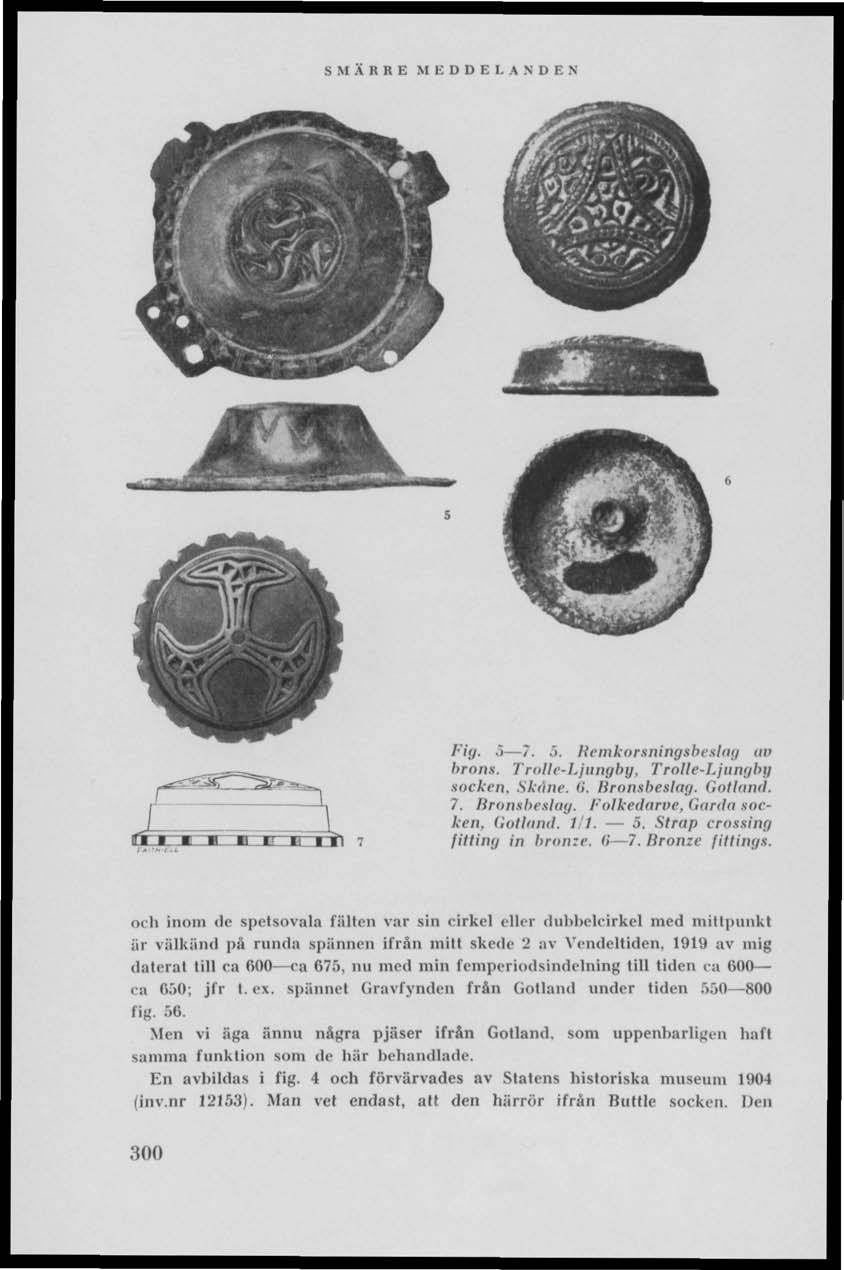 fl 1 SI n~i=fri 7 Pig. 5 7..'>. Remkorsningtbeslag uv brons. Trolle-Ljunghg. Trolle-Ljungby socken. Skäne. 6. Bronsbeslag. Gotland. 7. Bronsbeslag. Folkcdarve. Gärda socken. Gollund. 1/1. 5. Strap crassing fitting in bronze.