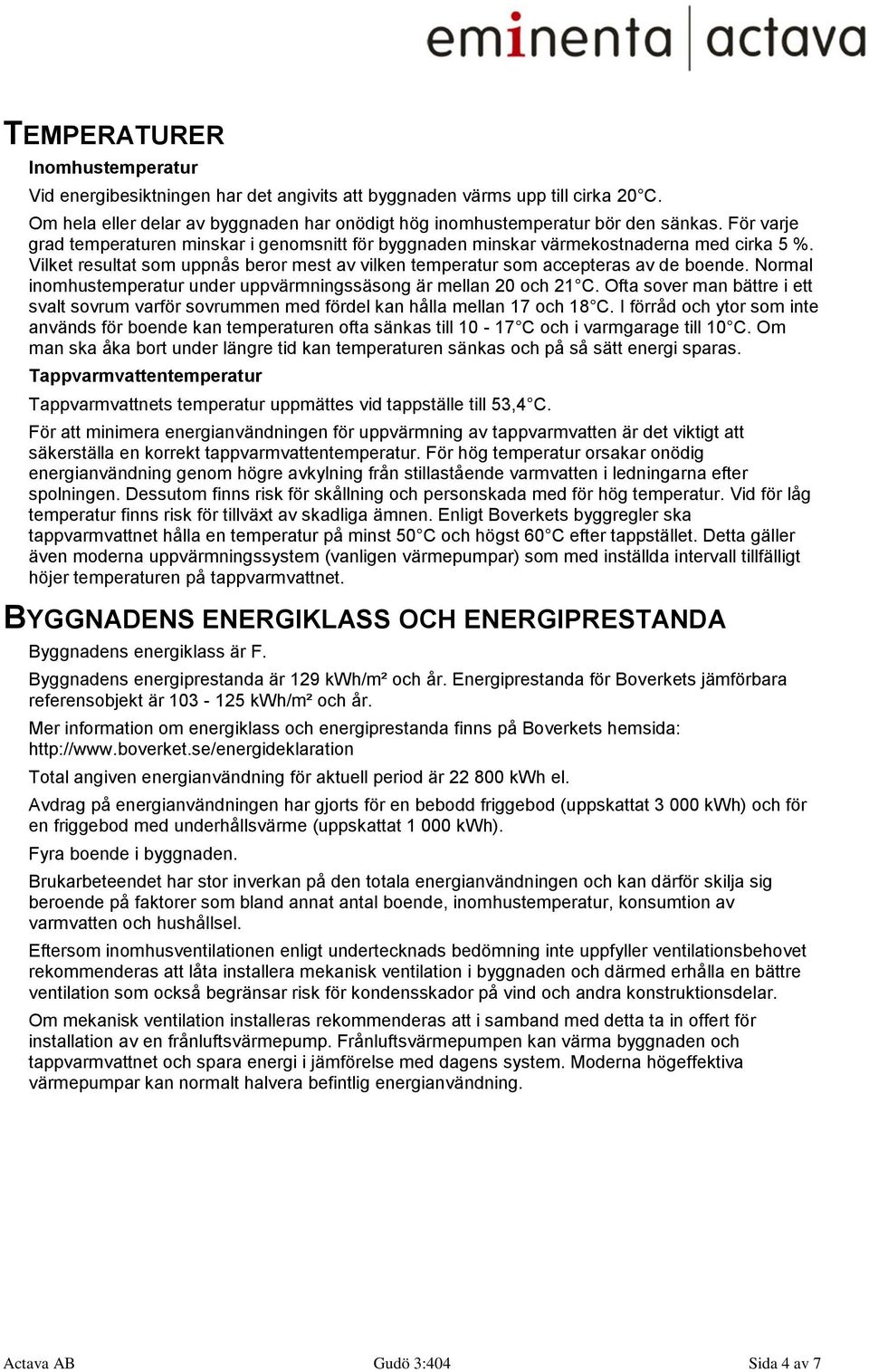 Normal inomhustemperatur under uppvärmningssäsong är mellan 20 och 21 C. Ofta sover man bättre i ett svalt sovrum varför sovrummen med fördel kan hålla mellan 17 och 18 C.