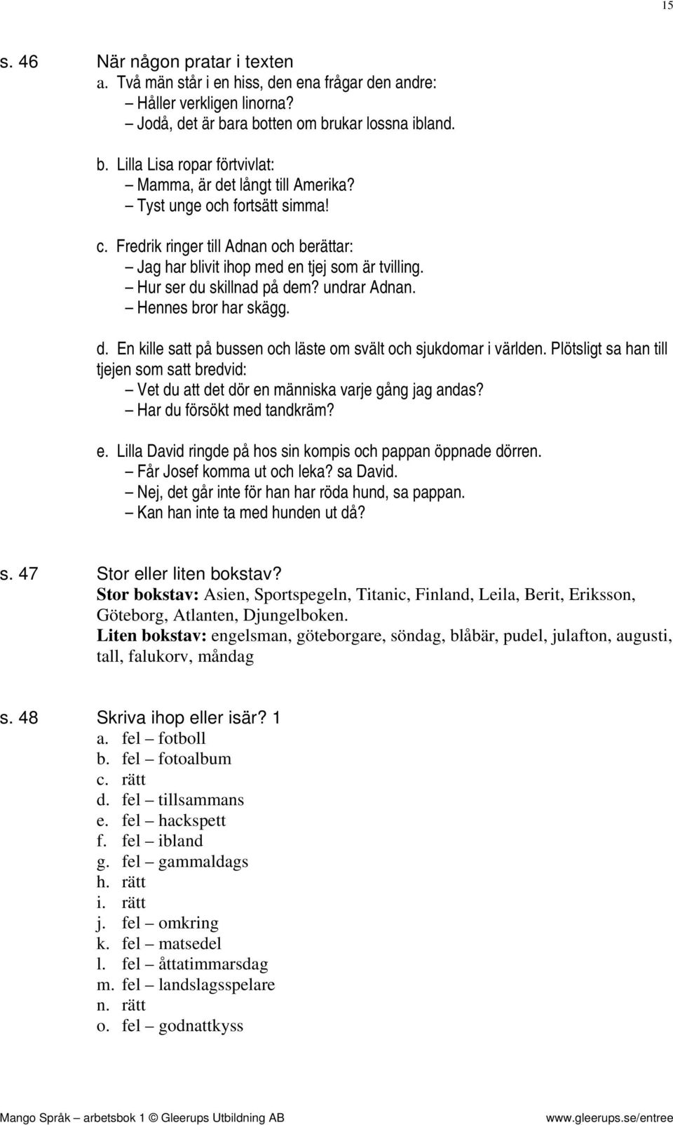 Plötsligt sa han till tjejen som satt bredvid: Vet du att det dör en människa varje gång jag andas? Har du försökt med tandkräm? e. Lilla David ringde på hos sin kompis och pappan öppnade dörren.