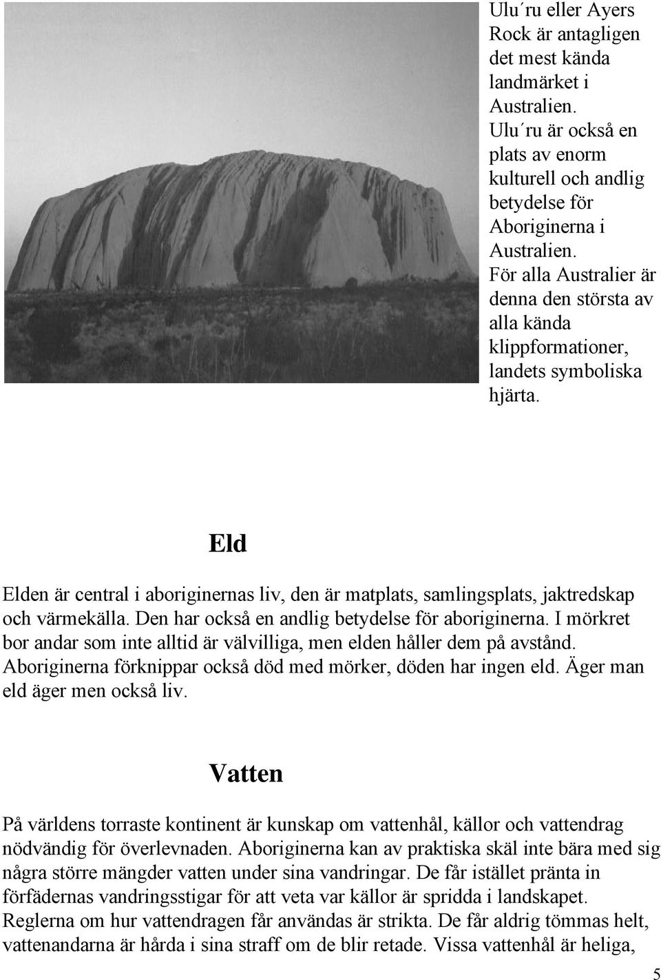 Eld Elden är central i aboriginernas liv, den är matplats, samlingsplats, jaktredskap och värmekälla. Den har också en andlig betydelse för aboriginerna.