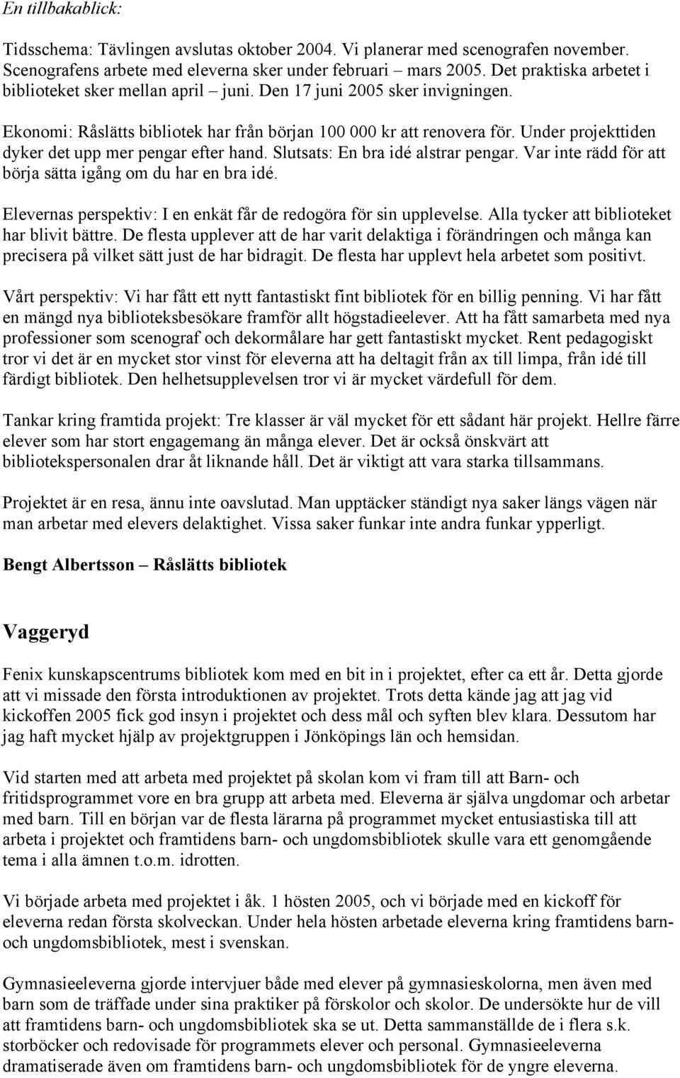 Under projekttiden dyker det upp mer pengar efter hand. Slutsats: En bra idé alstrar pengar. Var inte rädd för att börja sätta igång om du har en bra idé.