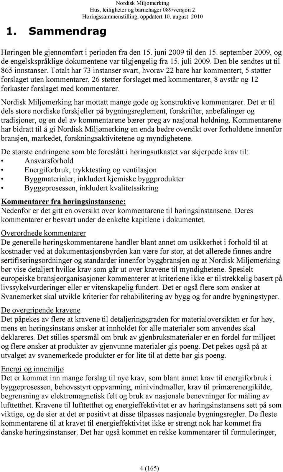 Totalt har 73 instanser svart, hvorav 22 bare har kommentert, 5 støtter forslaget uten kommentarer, 26 støtter forslaget med kommentarer, 8 avstår og 12 forkaster forslaget med kommentarer.