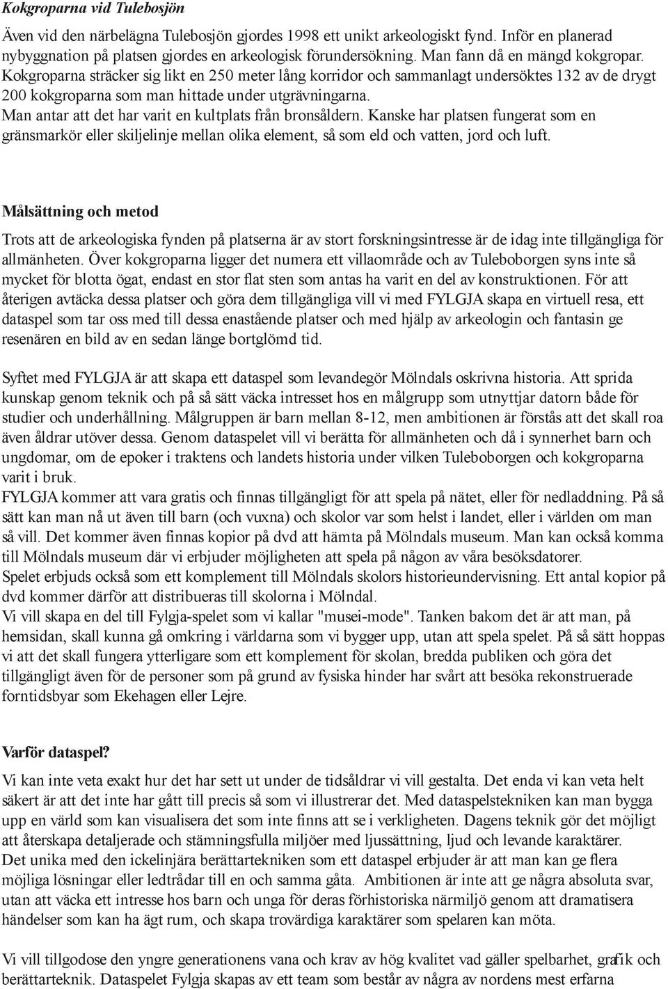 Man antar att det har varit en kultplats från bronsåldern. Kanske har platsen fungerat som en gränsmarkör eller skiljelinje mellan olika element, så som eld och vatten, jord och luft.